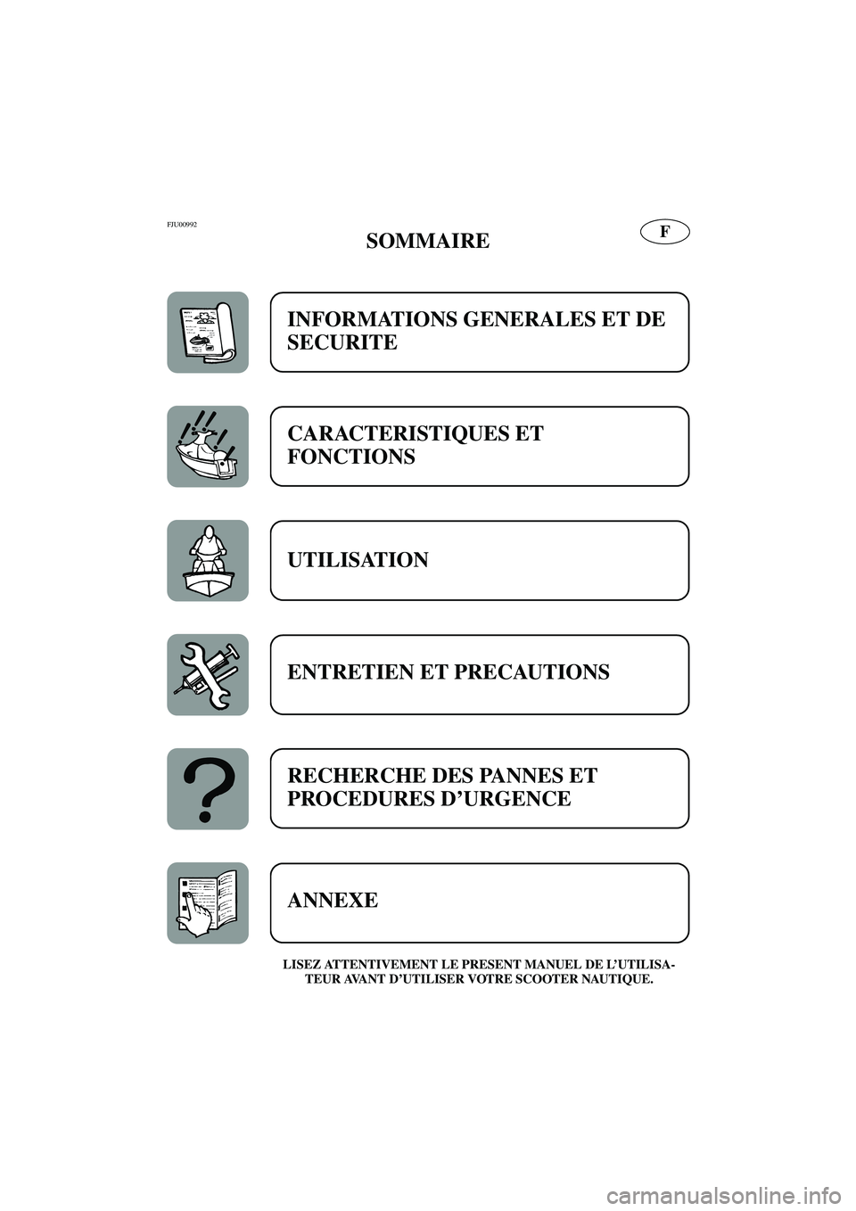 YAMAHA FX 2003  Betriebsanleitungen (in German) FFJU00992 
SOMMAIRE 
LISEZ ATTENTIVEMENT LE PRESENT MANUEL DE L’UTILISA-
TEUR AVANT D’UTILISER VOTRE SCOOTER NAUTIQUE.
INFORMATIONS GENERALES ET DE 
SECURITE
CARACTERISTIQUES ET 
FONCTIONS 
UTILIS