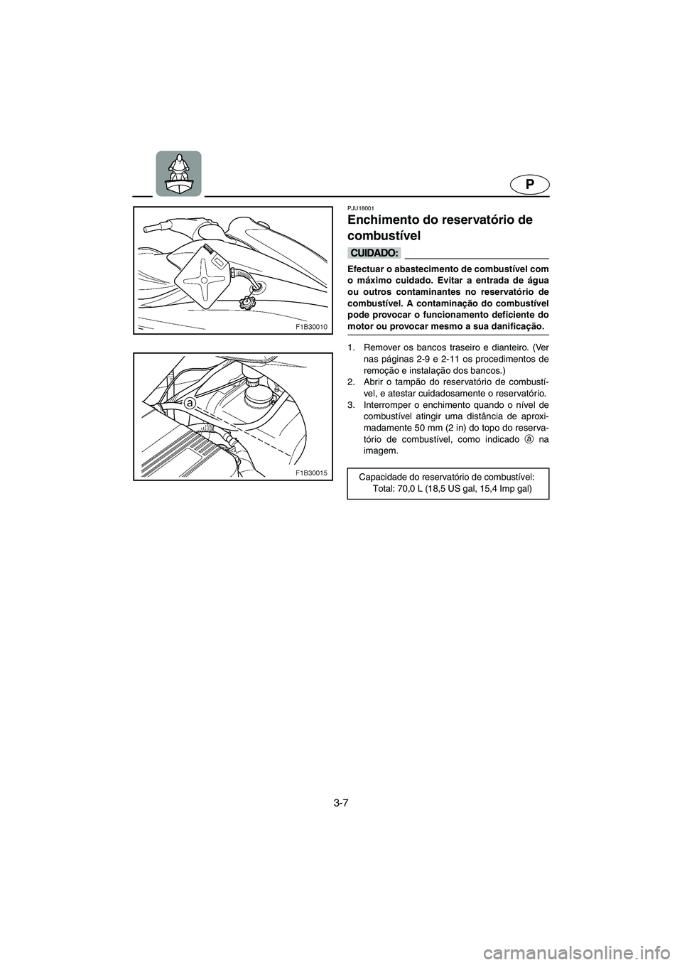 YAMAHA FX 2003  ΟΔΗΓΌΣ ΧΡΉΣΗΣ (in Greek) 3-7
P
PJU18001
Enchimento do reservatório de 
combustível 
@ Efectuar o abastecimento de combustível com
o máximo cuidado. Evitar a entrada de água
ou outros contaminantes no reservatório de
com