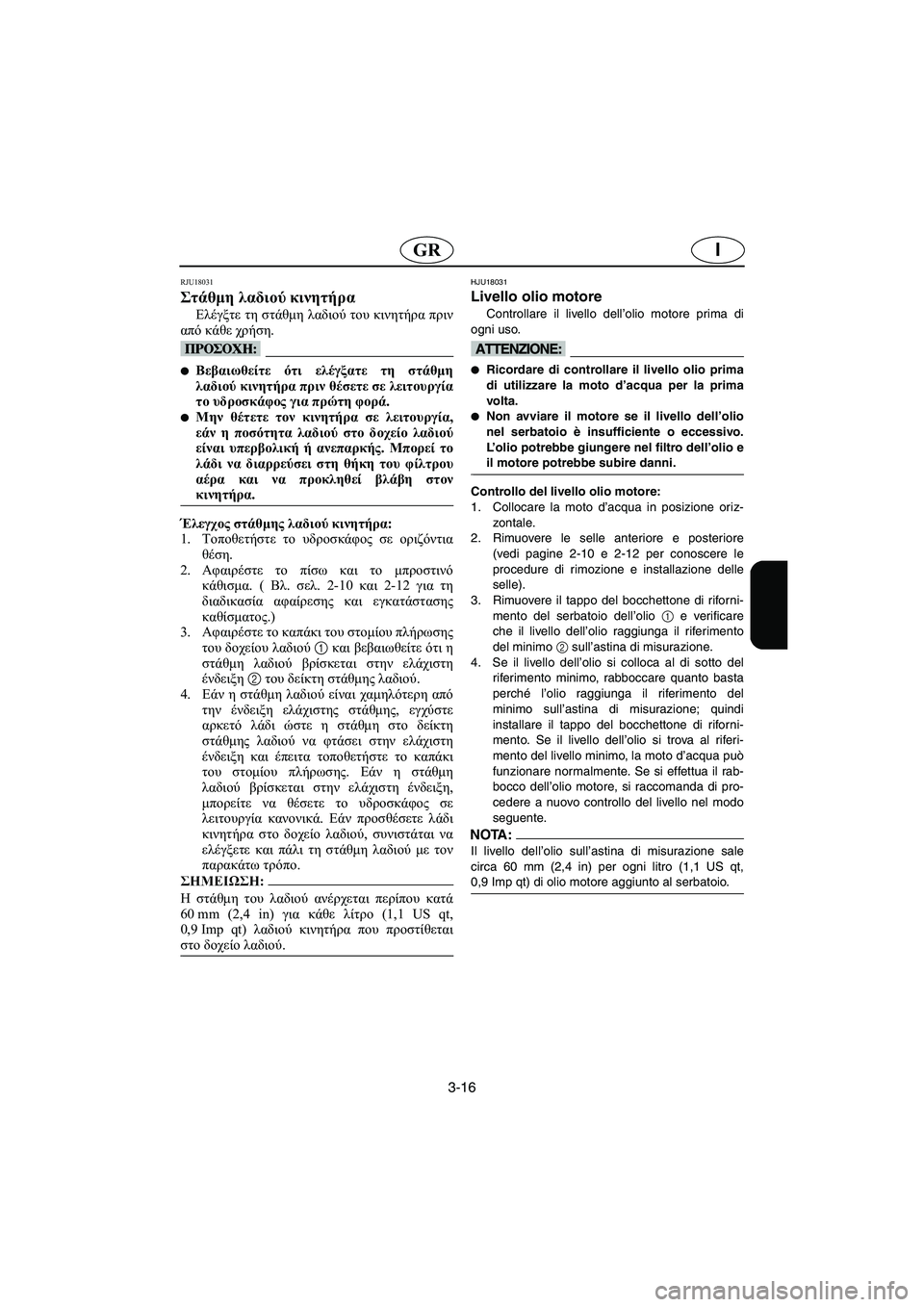 YAMAHA FX 2003  ΟΔΗΓΌΣ ΧΡΉΣΗΣ (in Greek) 3-16
IGR
RJU18031
Στάθμη λαδιού κινητήρα 
Ελέγξτε τη στάθμη λαδιού του κινητήρα πριν
από κάθε χρήση.
@ Βεβαιωθείτε ότ
