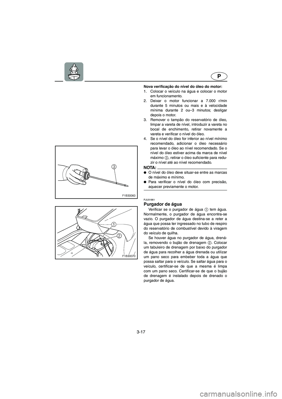 YAMAHA FX 2003  ΟΔΗΓΌΣ ΧΡΉΣΗΣ (in Greek) 3-17
P
Nova verificação do nível do óleo do motor: 
1. Colocar o veículo na água e colocar o motor
em funcionamento. 
2. Deixar o motor funcionar a 7.000 r/min
durante 5 minutos ou mais e à vel