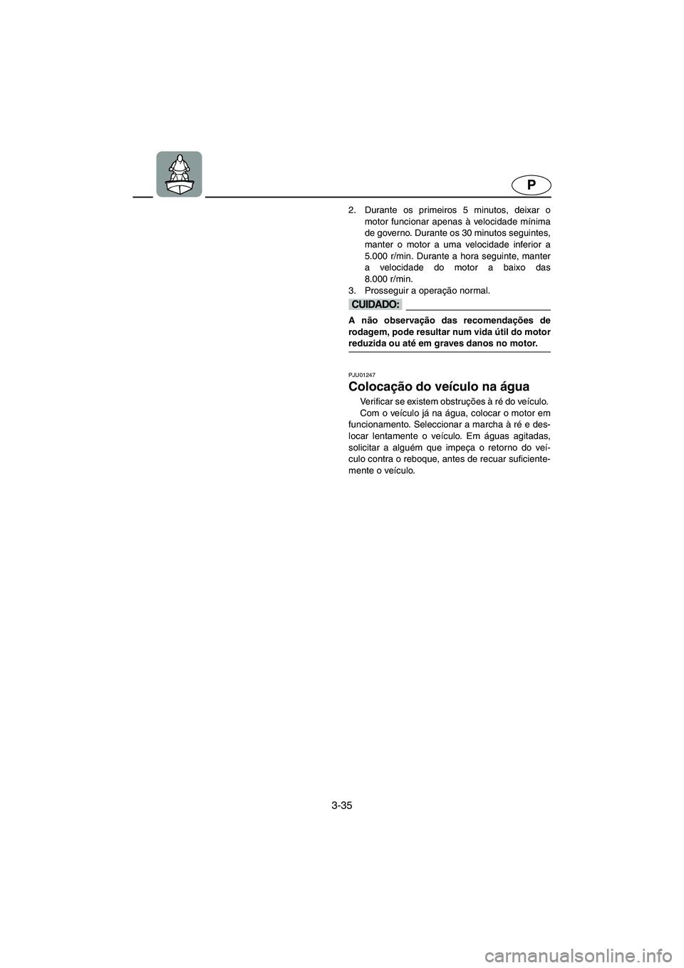 YAMAHA FX 2003  ΟΔΗΓΌΣ ΧΡΉΣΗΣ (in Greek) 3-35
P
2. Durante os primeiros 5 minutos, deixar o
motor funcionar apenas à velocidade mínima
de governo. Durante os 30 minutos seguintes,
manter o motor a uma velocidade inferior a
5.000 r/min. Dur