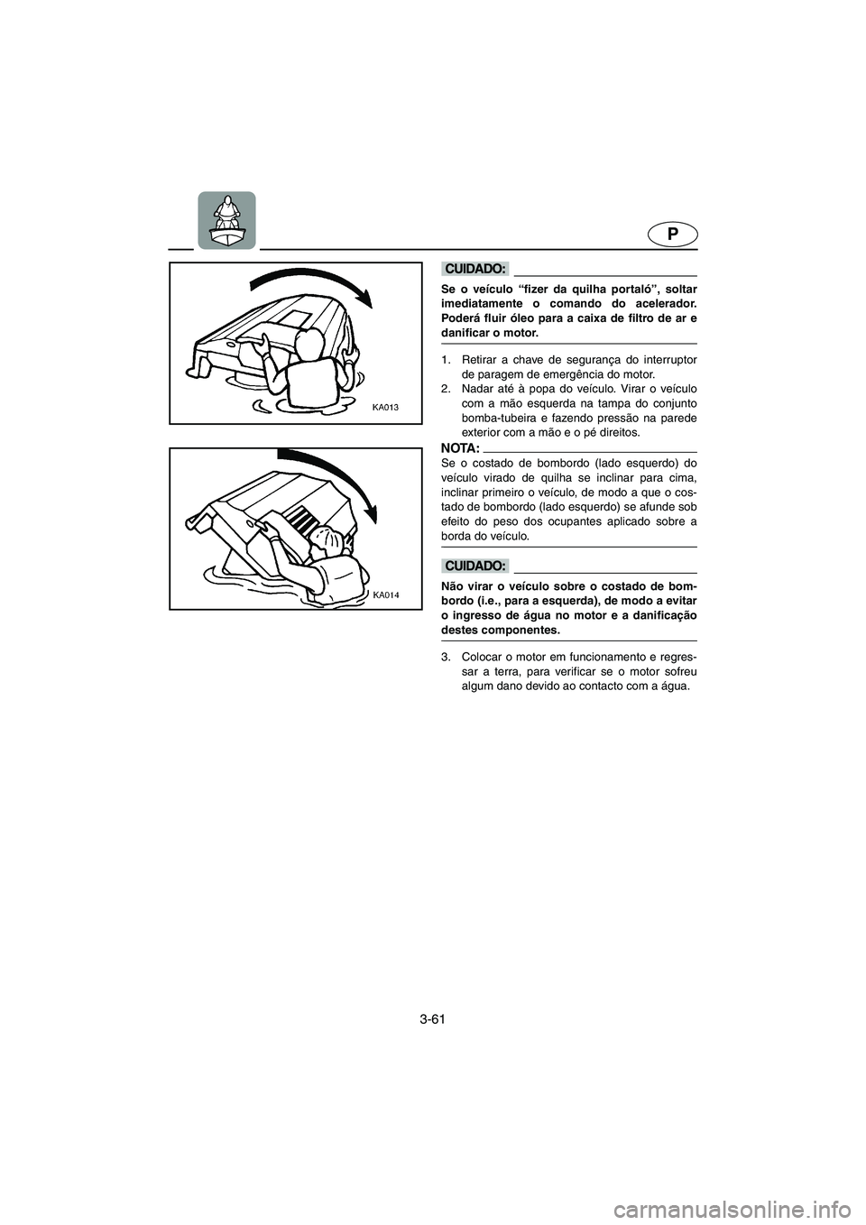YAMAHA FX 2003  ΟΔΗΓΌΣ ΧΡΉΣΗΣ (in Greek) 3-61
P
@ Se o veículo “fizer da quilha portaló”, soltar
imediatamente o comando do acelerador.
Poderá fluir óleo para a caixa de filtro de ar e
danificar o motor. 
@
1. Retirar a chave de segu