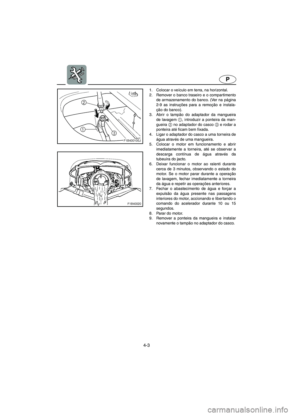 YAMAHA FX 2003  ΟΔΗΓΌΣ ΧΡΉΣΗΣ (in Greek) 4-3
P
1. Colocar o veículo em terra, na horizontal. 
2. Remover o banco traseiro e o compar timento
de armazenamento do banco. (Ver na página
2-9 as instruções para a remoção e instala-
ção do