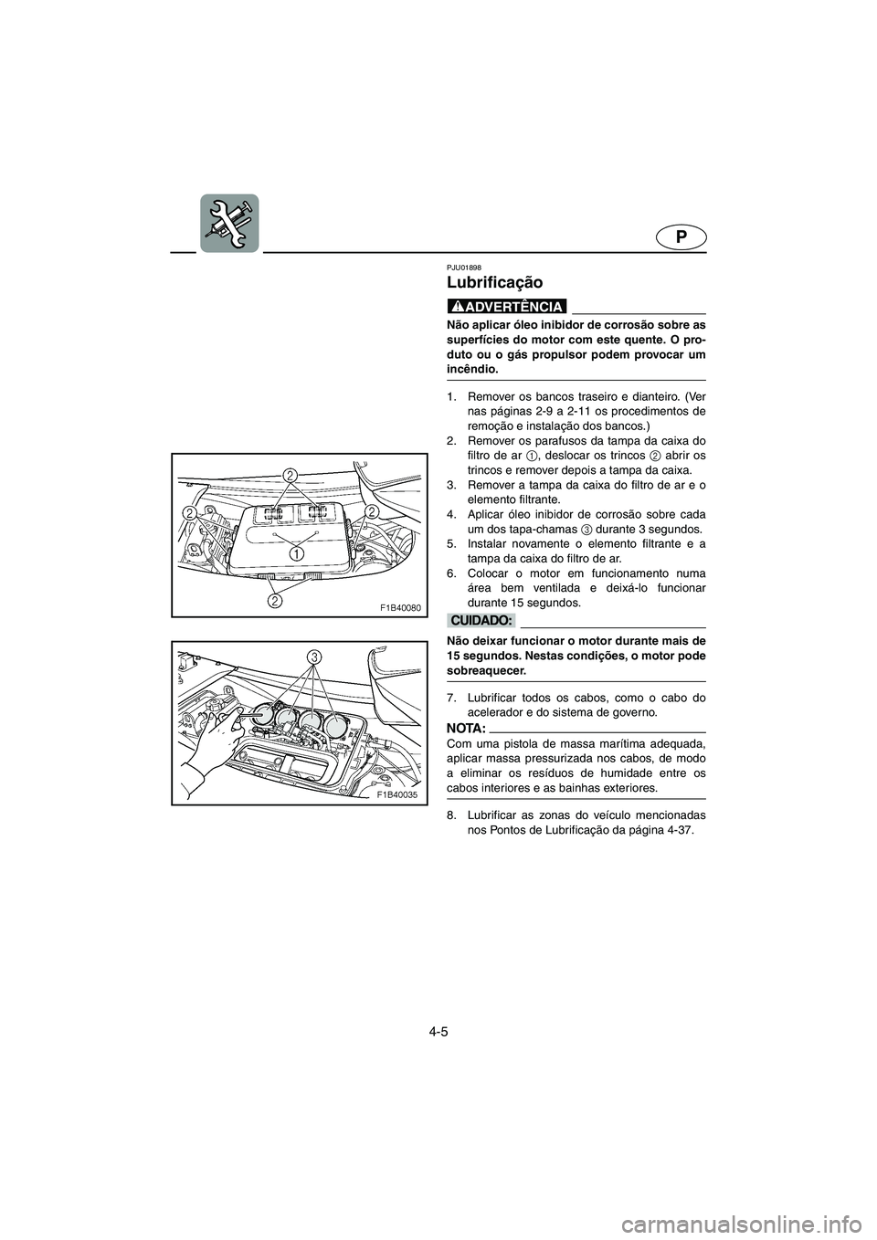YAMAHA FX 2003  ΟΔΗΓΌΣ ΧΡΉΣΗΣ (in Greek) 4-5
P
PJU01898 
Lubrificação 
@ Não aplicar óleo inibidor de corrosão sobre as
superfícies do motor com este quente. O pro-
duto ou o gás propulsor podem provocar um
incêndio. 
@ 
1. Remover o