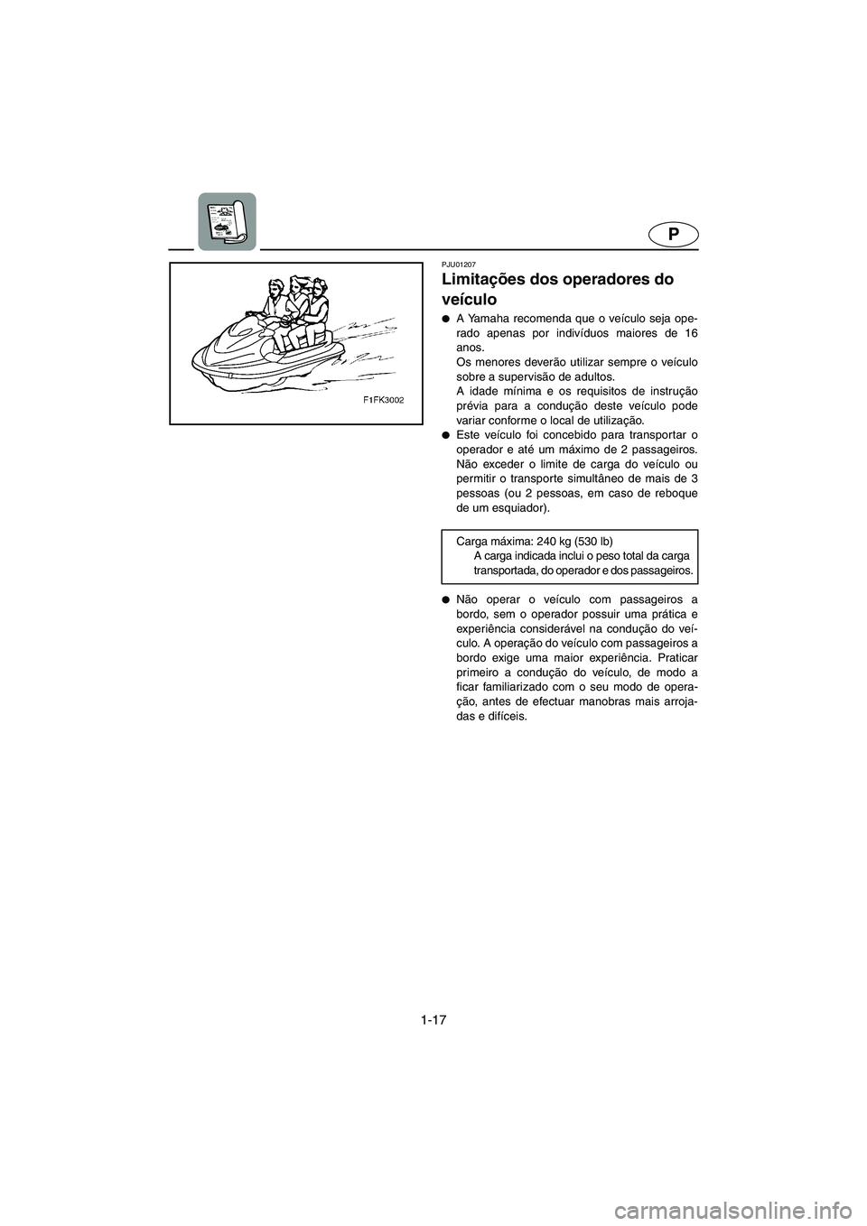 YAMAHA FX 2003  Manual de utilização (in Portuguese) 1-17
P
PJU01207 
Limitações dos operadores do 
veículo  
A Yamaha recomenda que o veículo seja ope-
rado apenas por indivíduos maiores de 16
anos. 
Os menores deverão utilizar sempre o veículo