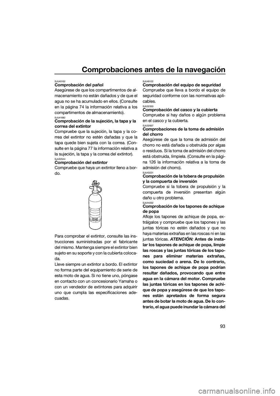 YAMAHA FX HO CRUISER 2022  Manuale de Empleo (in Spanish) Comprobaciones antes de la navegación
93
SJU40102Comprobación del pañol
Asegúrese de que los compartimentos de al-
macenamiento no están dañados y de que el
agua no se ha acumulado en ellos. (Co