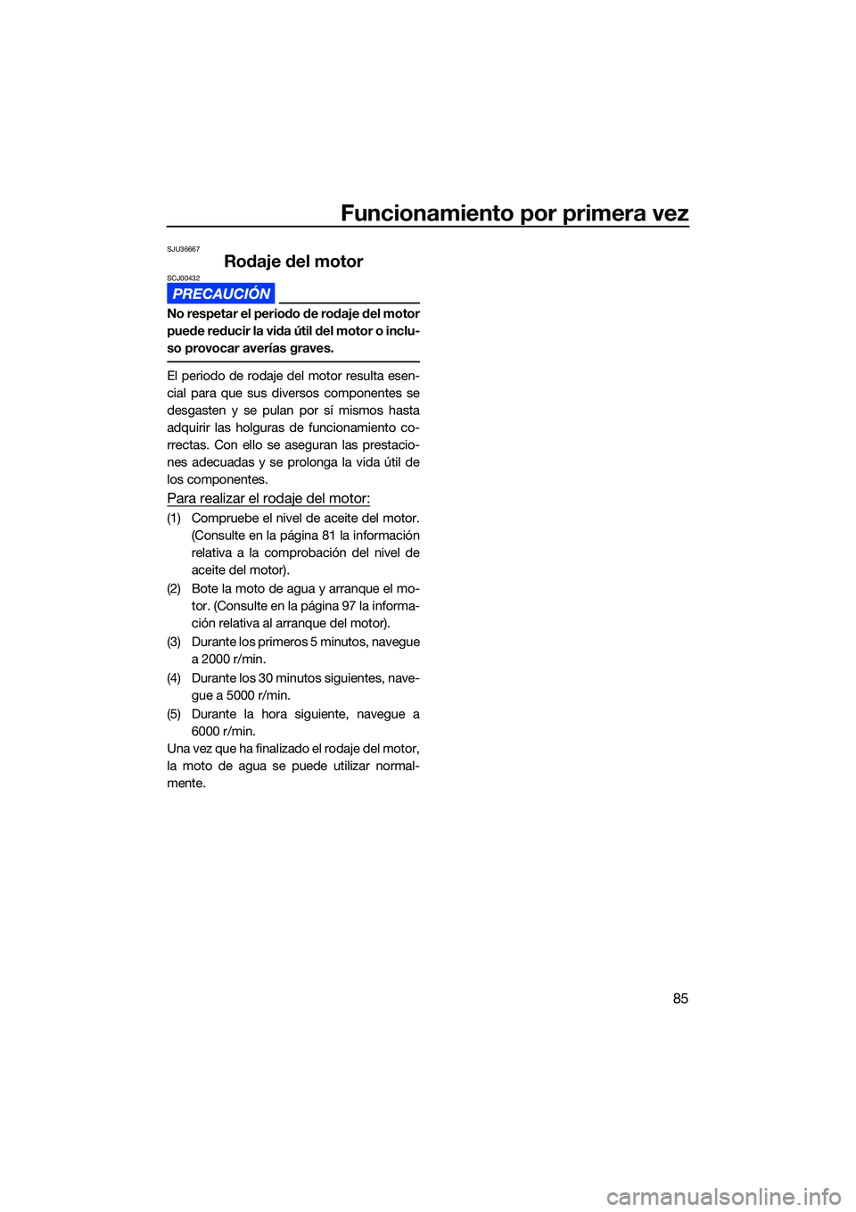 YAMAHA FX HO CRUISER 2022  Manuale de Empleo (in Spanish) Funcionamiento por primera vez
85
SJU36667
Rodaje del motorSCJ00432
No respetar el periodo de rodaje del motor
puede reducir la vida útil del motor o inclu-
so provocar averías graves.
El periodo de