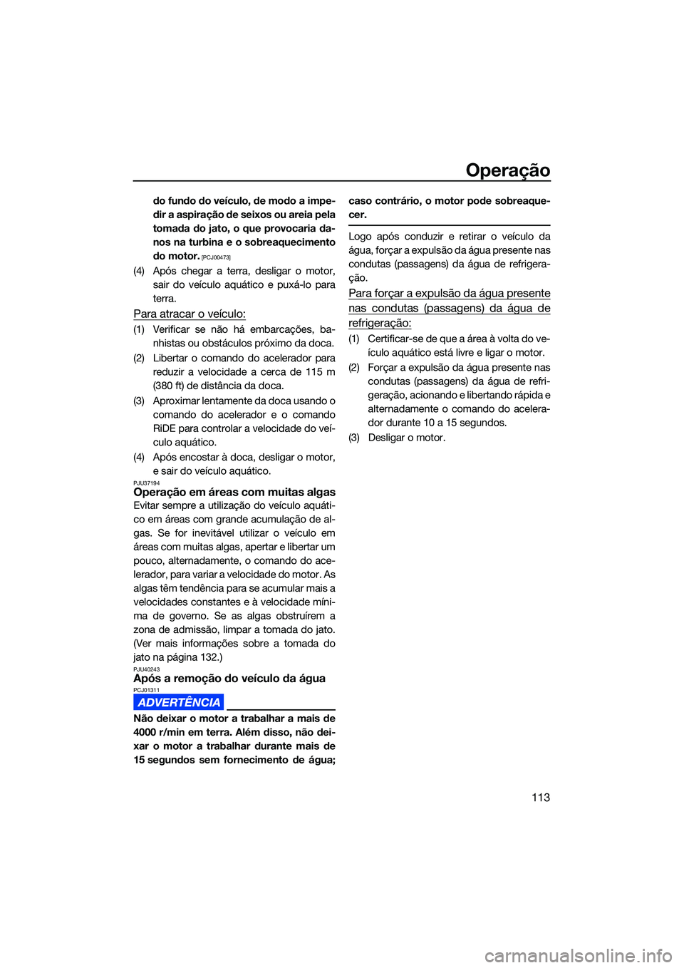YAMAHA FX HO 2022  Manual de utilização (in Portuguese) Operação
113
do fundo do veículo, de modo a impe-
dir a aspiração de seixos ou areia pela
tomada do jato, o que provocaria da-
nos na turbina e o sobreaquecimento
do motor.
 [PCJ00473]
(4) Após 