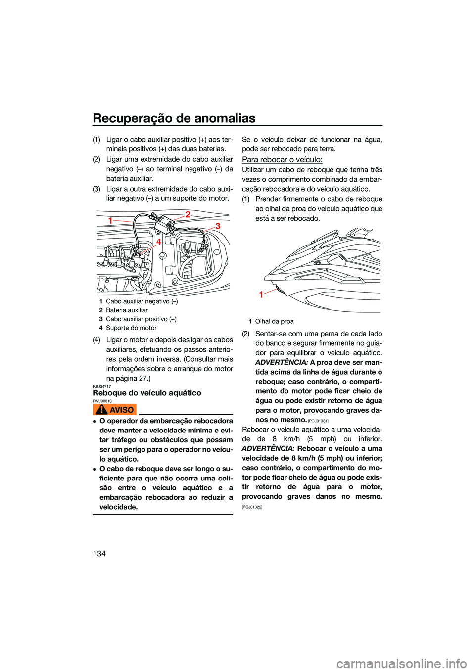 YAMAHA FX HO 2022  Manual de utilização (in Portuguese) Recuperação de anomalias
134
(1) Ligar o cabo auxiliar positivo (+) aos ter-minais positivos (+) das duas baterias.
(2) Ligar uma extremidade do cabo auxiliar negativo (–) ao terminal negativo (�