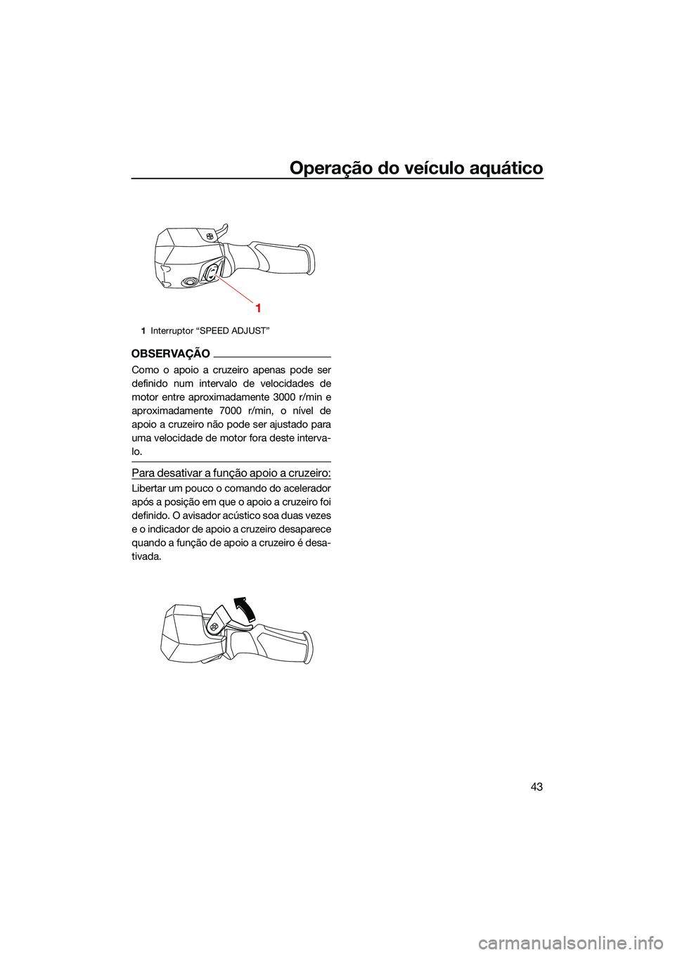 YAMAHA FX HO 2022  Manual de utilização (in Portuguese) Operação do veículo aquático
43
OBSERVAÇÃO
Como o apoio a cruzeiro apenas pode ser
definido num intervalo de velocidades de
motor entre aproximadamente 3000 r/min e
aproximadamente 7000 r/min, o
