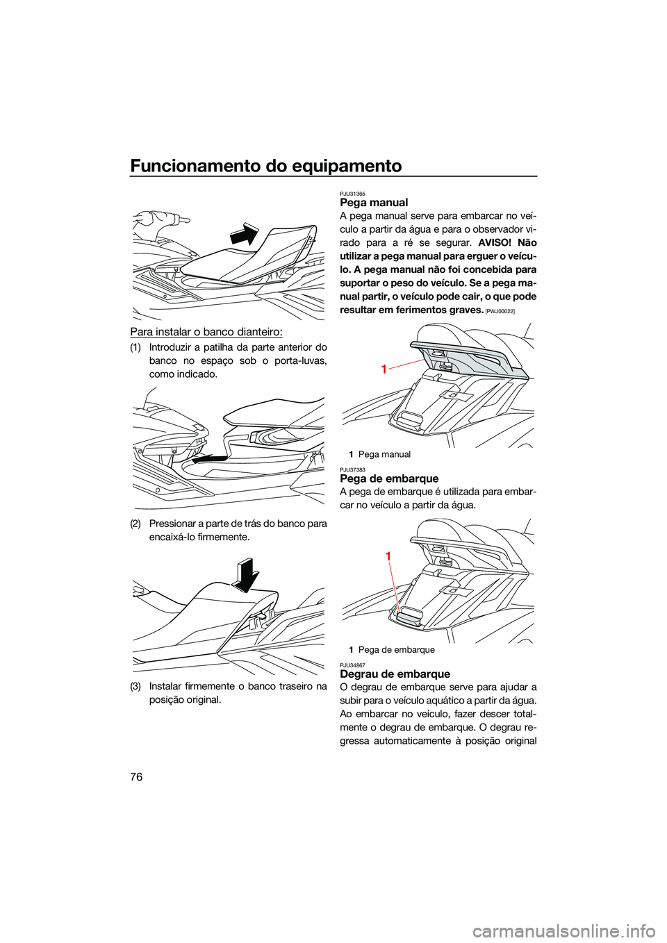 YAMAHA FX HO 2022  Manual de utilização (in Portuguese) Funcionamento do equipamento
76
Para instalar o banco dianteiro:
(1) Introduzir a patilha da parte anterior do
banco no espaço sob o porta-luvas,
como indicado.
(2) Pressionar a parte de trás do ban