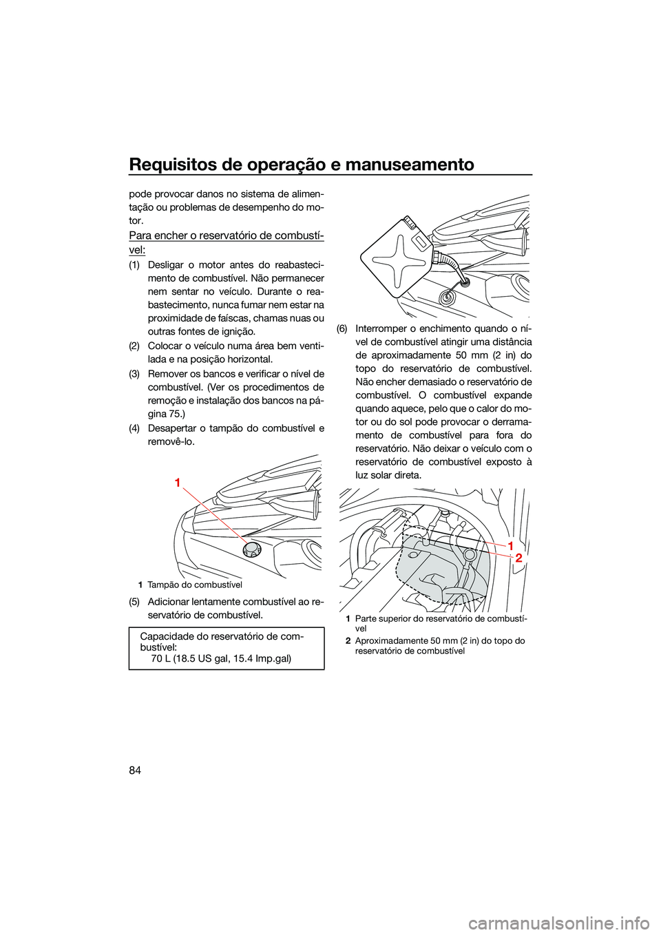 YAMAHA FX HO 2022  Manual de utilização (in Portuguese) Requisitos de operação e manuseamento
84
pode provocar danos no sistema de alimen-
tação ou problemas de desempenho do mo-
tor.
Para encher o reservatório de combustí-
vel:
(1) Desligar o motor 
