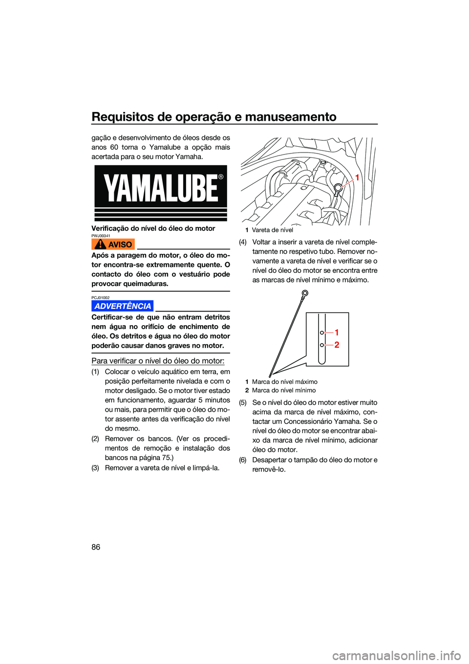 YAMAHA FX HO 2022  Manual de utilização (in Portuguese) Requisitos de operação e manuseamento
86
gação e desenvolvimento de óleos desde os
anos 60 torna o Yamalube a opção mais
acertada para o seu motor Yamaha.
Verificação do nível do óleo do mo
