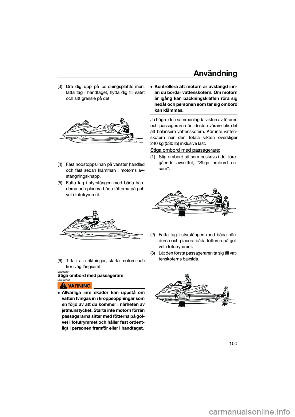 YAMAHA FX HO CRUISER 2022  Bruksanvisningar (in Swedish) Användning
100
(3) Dra dig upp på bordningsplattformen,fatta tag i handtaget, flytta dig till sätet
och sitt grensle på det.
(4) Fäst nödstoppslinan på vänster handled och fäst sedan klämman