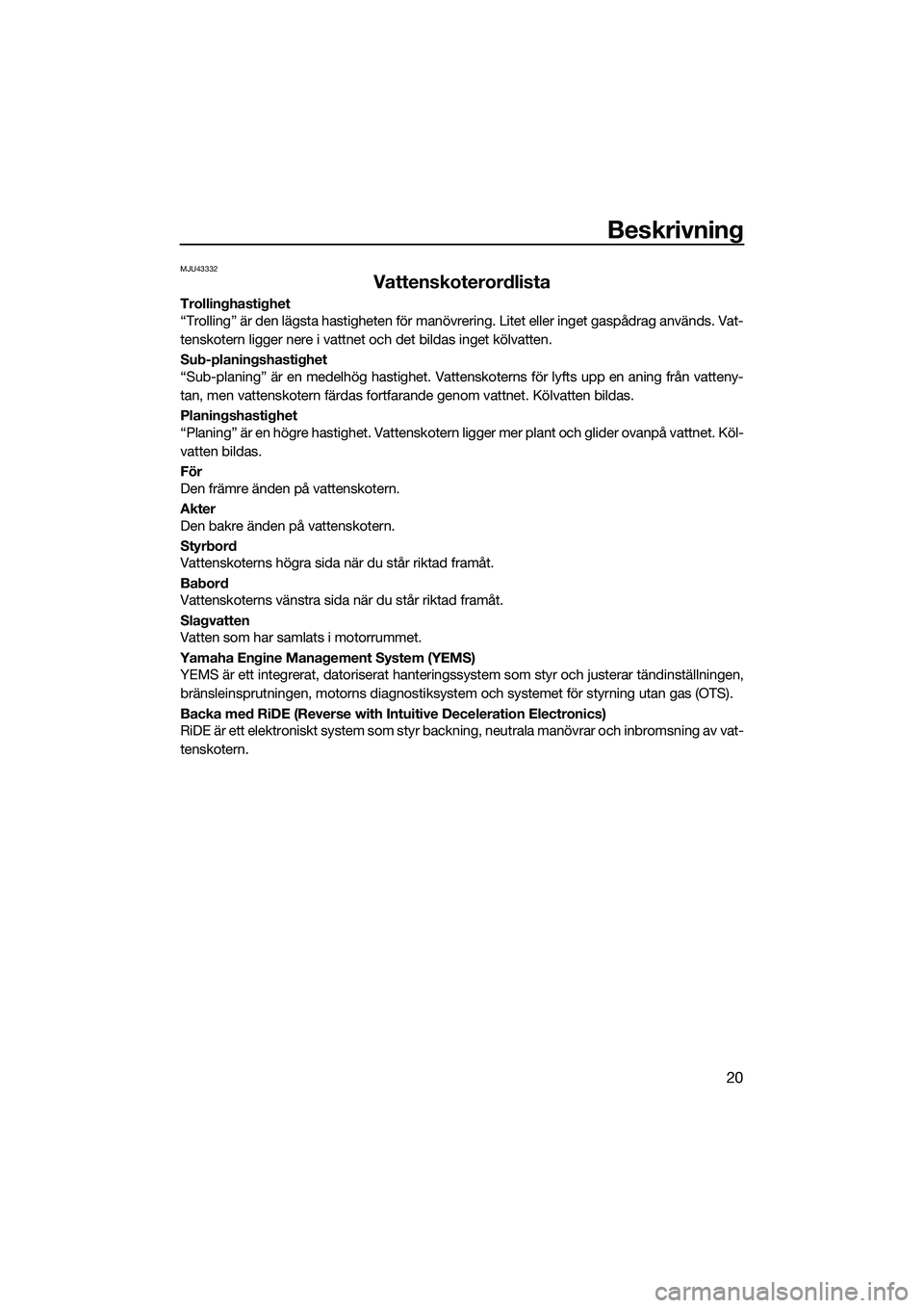 YAMAHA FX HO CRUISER 2022  Bruksanvisningar (in Swedish) Beskrivning
20
MJU43332
Vattenskoterordlista
Trollinghastighet
“Trolling” är den lägsta hastigheten för manövrering. Litet eller inget gaspådrag används. Vat-
tenskotern ligger nere i vattne