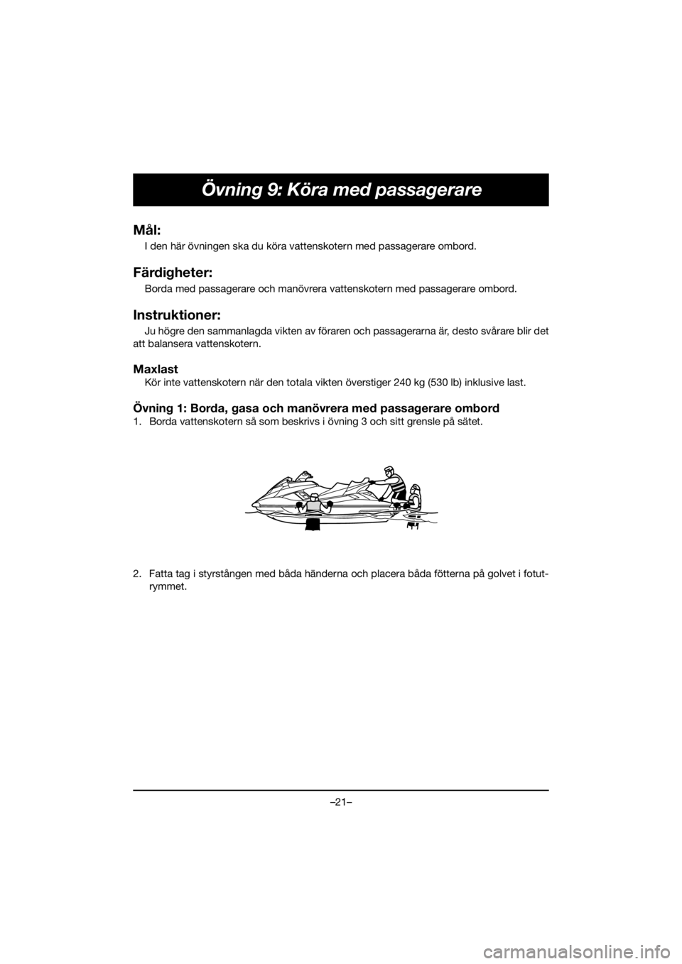 YAMAHA FX HO 2020  Manuale de Empleo (in Spanish) –21–
Övning 9: Köra med passagerare
Mål:
I den här övningen ska du köra vattenskotern med passagerare ombord.
Färdigheter:
Borda med passagerare och manövrera vattenskotern med passagerare