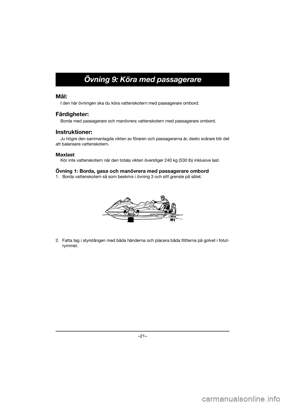 YAMAHA FX HO 2020  Manual de utilização (in Portuguese) –21–
Övning 9: Köra med passagerare
Mål:
I den här övningen ska du köra vattenskotern med passagerare ombord.
Färdigheter:
Borda med passagerare och manövrera vattenskotern med passagerare
