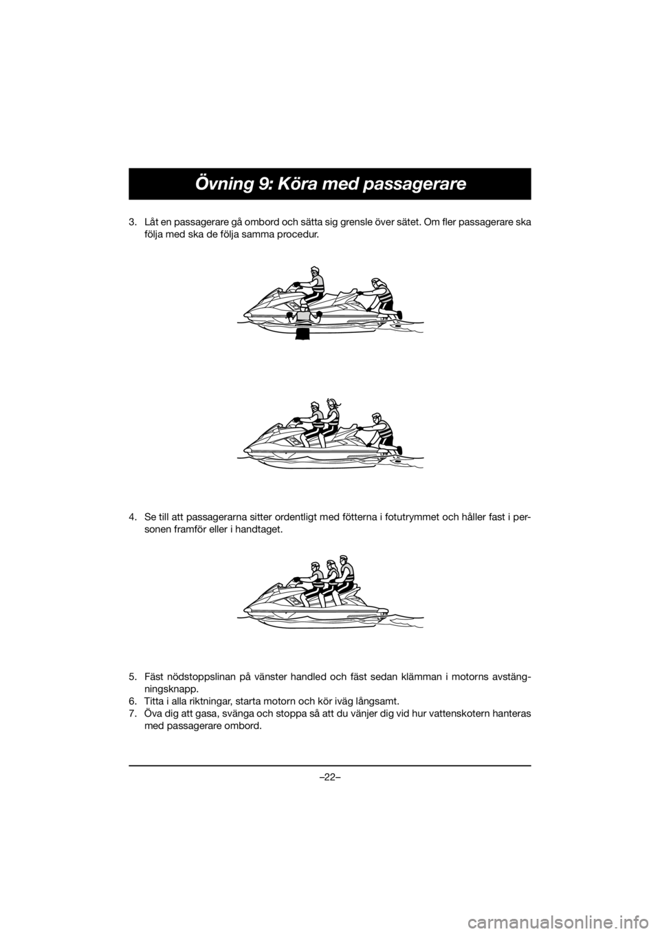 YAMAHA FX HO 2020  Manuale de Empleo (in Spanish) –22–
Övning 9: Köra med passagerare
3. Låt en passagerare gå ombord och sätta sig grensle över sätet. Om fler passagerare ska
följa med ska de följa samma procedur. 
4. Se till att passag