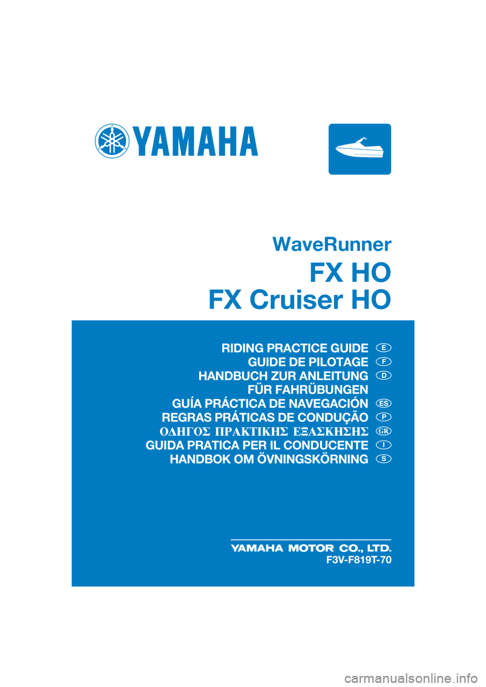 YAMAHA FX HO 2019  Manuale de Empleo (in Spanish) WaveRunner
FX HO
FX Cruiser HO
E
F
D
P
I
S
ES
F3V-F819T-70
RIDING PRACTICE GUIDE
GUIDE DE PILOTAGE
HANDBUCH ZUR ANLEITUNG
 FÜR FAHRÜBUNGEN
GUÍA PRÁCTICA DE NAVEGACIÓN
REGRAS PRÁTICAS DE CONDUÇ�