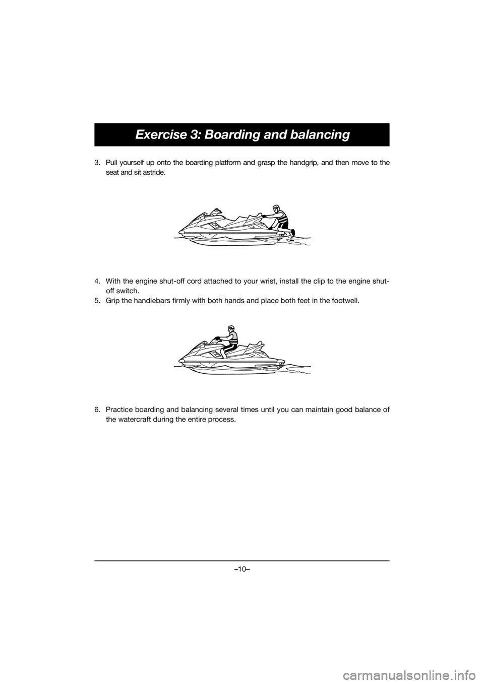 YAMAHA FX HO 2019 Bruksanvisningar (in Swedish) –10–
Exercise 3: Boarding and balancing
3. Pull yourself up onto the boarding platform and grasp the handgrip, and then move to the
seat and sit astride.
4. With the engine shut-off cord attached YAMAHA FX HO 2019 Bruksanvisningar (in Swedish) –10–
Exercise 3: Boarding and balancing
3. Pull yourself up onto the boarding platform and grasp the handgrip, and then move to the
seat and sit astride.
4. With the engine shut-off cord attached