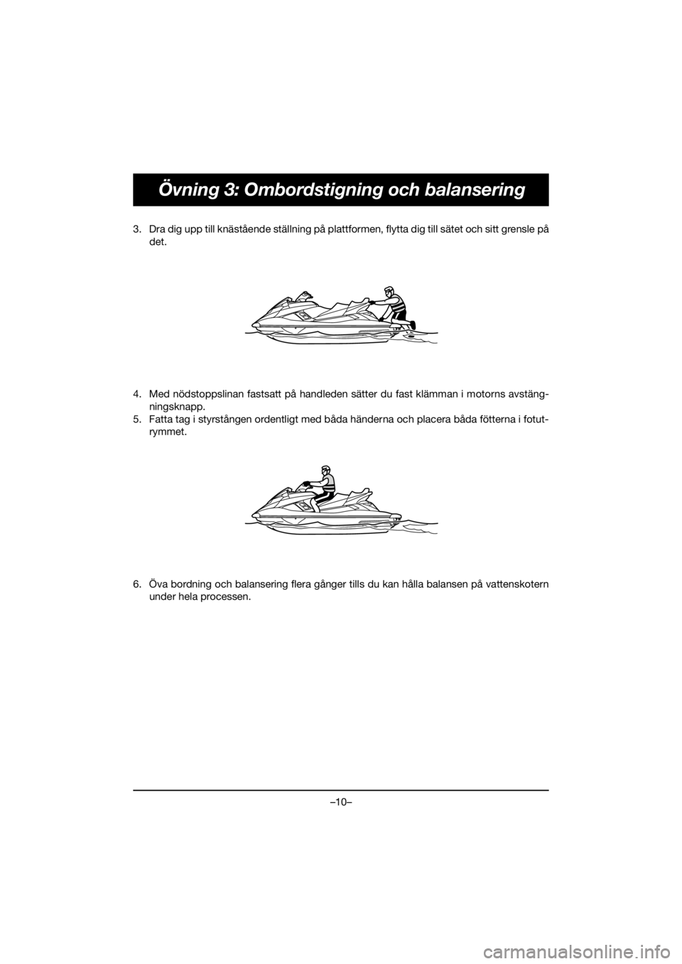 YAMAHA FX HO 2019 Bruksanvisningar (in Swedish) –10–
Övning 3: Ombordstigning och balansering
3. Dra dig upp till knästående ställning på plattformen, flytta dig till sätet och sitt grensle på
det.
4. Med nödstoppslinan fastsatt på han YAMAHA FX HO 2019 Bruksanvisningar (in Swedish) –10–
Övning 3: Ombordstigning och balansering
3. Dra dig upp till knästående ställning på plattformen, flytta dig till sätet och sitt grensle på
det.
4. Med nödstoppslinan fastsatt på han