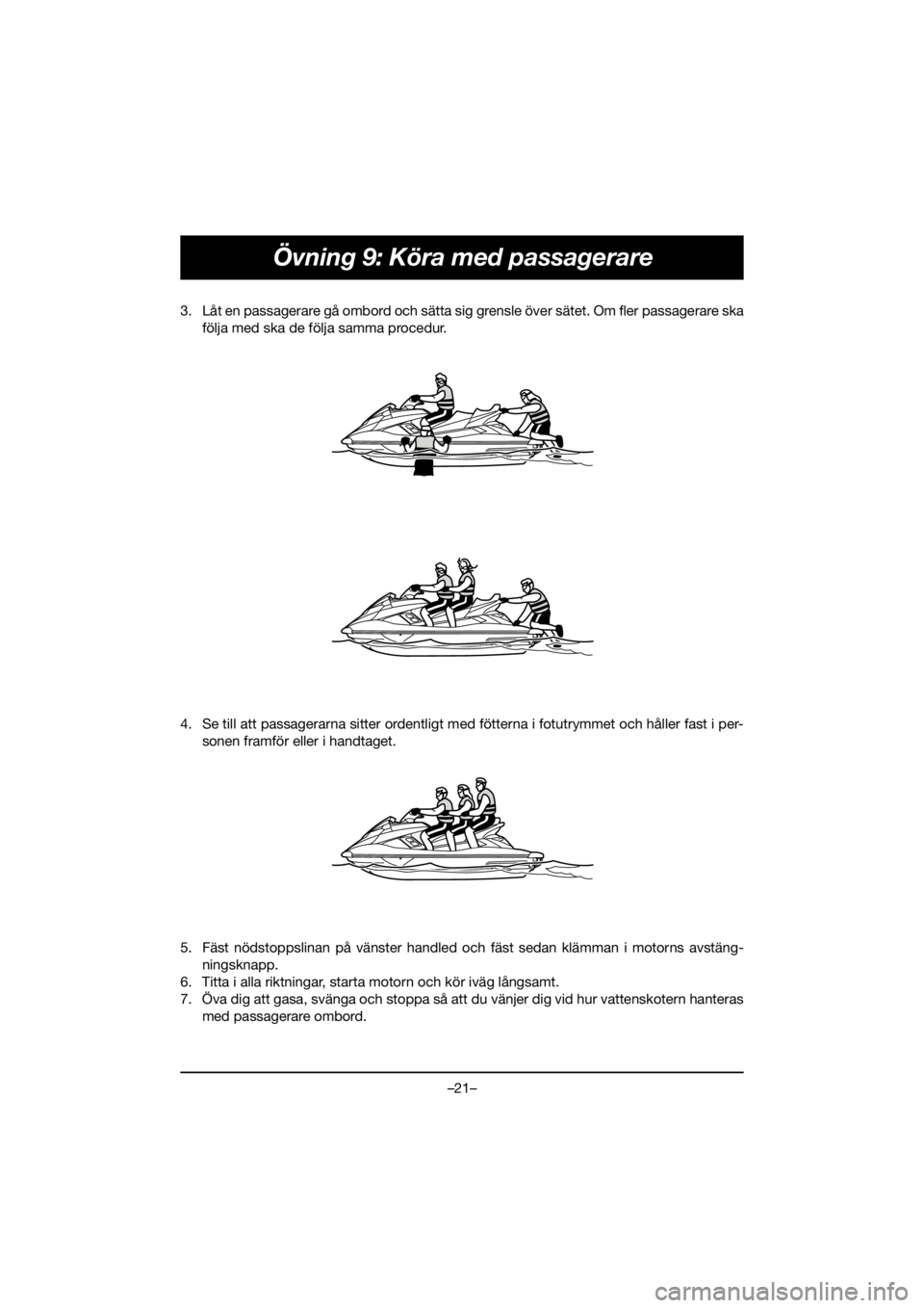 YAMAHA FX HO 2019  Manual de utilização (in Portuguese) –21–
Övning 9: Köra med passagerare
3. Låt en passagerare gå ombord och sätta sig grensle över sätet. Om fler passagerare ska
följa med ska de följa samma procedur. 
4. Se till att passag