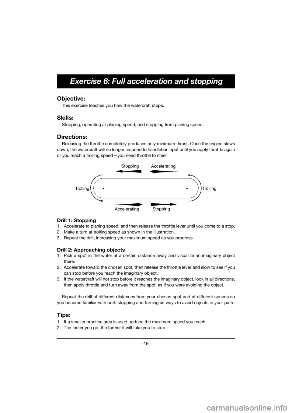 YAMAHA FX HO 2019  Bruksanvisningar (in Swedish) –16–
Exercise 6: Full acceleration and stopping
Objective:
This exercise teaches you how the watercraft stops. 
Skills:
Stopping, operating at planing speed, and stopping from planing speed.
Direc