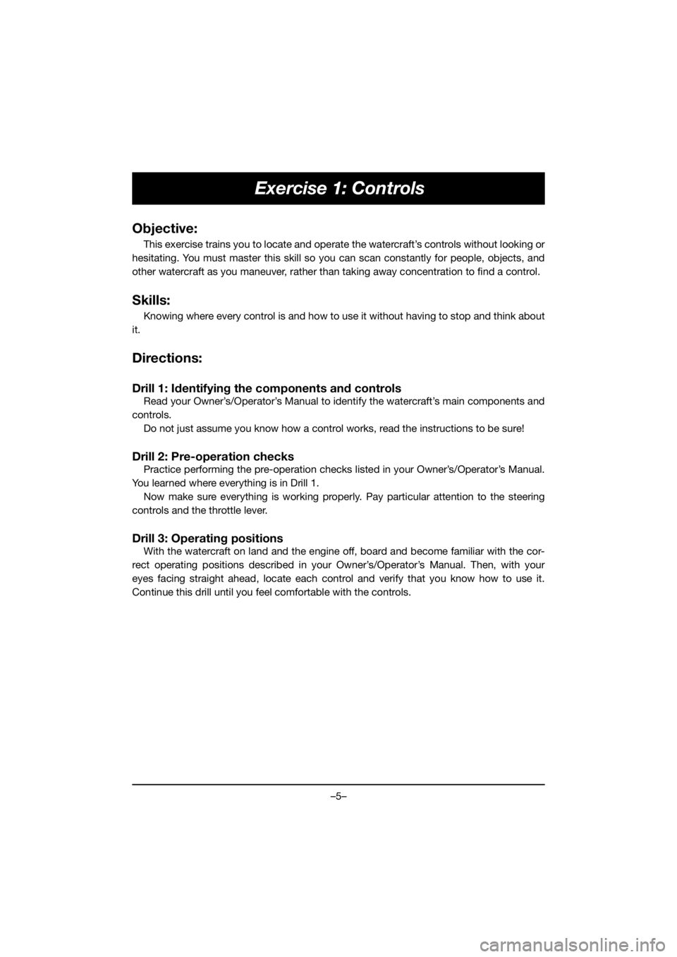 YAMAHA FX HO 2019  Owners Manual –5–
Exercise 1: Controls
Objective:
This exercise trains you to locate and operate the watercraft’s controls without looking or
hesitating. You must master this skill so you can scan constantly 