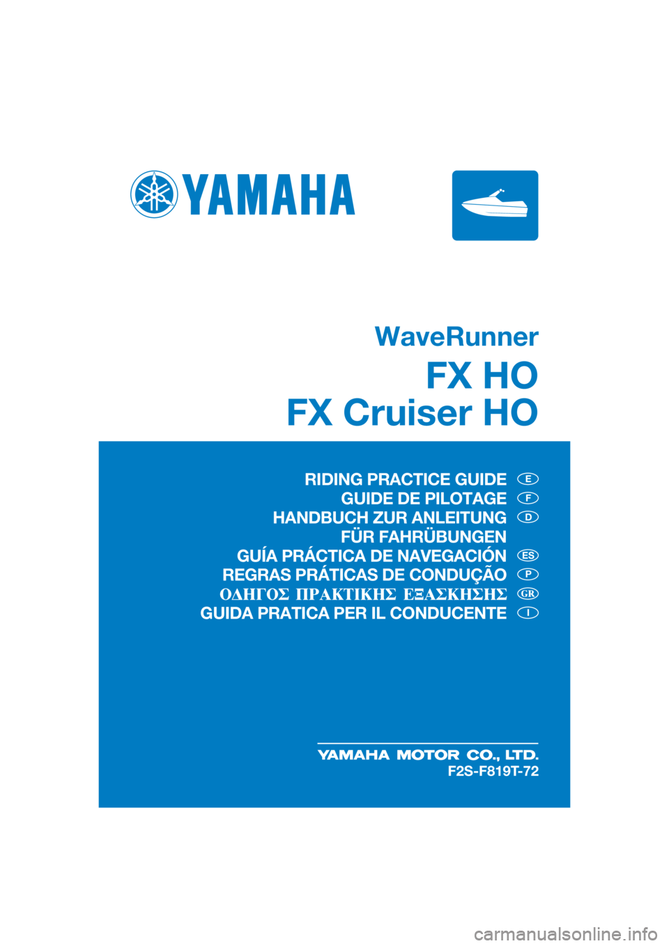 YAMAHA FX HO 2018 ΟΔΗΓΌΣ ΧΡΉΣΗΣ (in Greek) WaveRunner
FX HO
FX Cruiser HO
E
F
D
P
I
ES
F2S-F819T-72
RIDING PRACTICE GUIDE
GUIDE DE PILOTAGE
HANDBUCH ZUR ANLEITUNG
FÜR FAHRÜBUNGEN
GUÍA PRÁCTICA DE NAVEGACIÓN
REGRAS PRÁTICAS DE CONDUÇÃO YAMAHA FX HO 2018 ΟΔΗΓΌΣ ΧΡΉΣΗΣ (in Greek) WaveRunner
FX HO
FX Cruiser HO
E
F
D
P
I
ES
F2S-F819T-72
RIDING PRACTICE GUIDE
GUIDE DE PILOTAGE
HANDBUCH ZUR ANLEITUNG
FÜR FAHRÜBUNGEN
GUÍA PRÁCTICA DE NAVEGACIÓN
REGRAS PRÁTICAS DE CONDUÇÃO