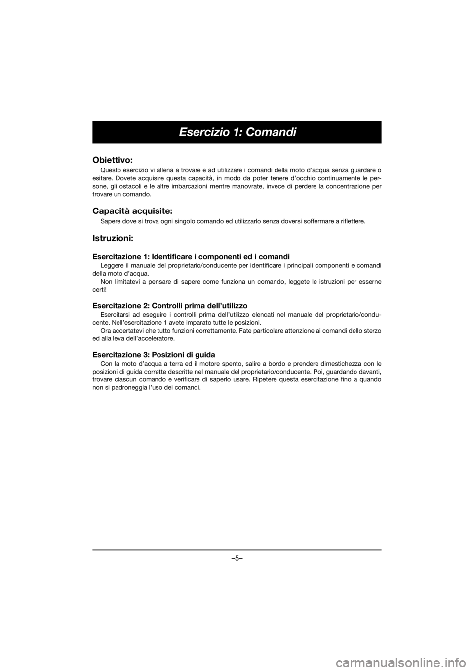 YAMAHA FX HO 2018 Manual de utilização (in Portuguese) –5–
Esercizio 1: Comandi
Obiettivo:
Questo esercizio vi allena a trovare e ad utilizzare i comandi della moto d’acqua senza guardare o
esitare. Dovete acquisire questa capacità, in modo da pot YAMAHA FX HO 2018 Manual de utilização (in Portuguese) –5–
Esercizio 1: Comandi
Obiettivo:
Questo esercizio vi allena a trovare e ad utilizzare i comandi della moto d’acqua senza guardare o
esitare. Dovete acquisire questa capacità, in modo da pot