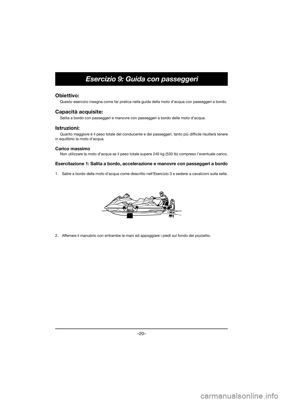 YAMAHA FX HO 2018 Manual de utilização (in Portuguese) –20–
Esercizio 9: Guida con passeggeri
Obiettivo:
Questo esercizio insegna come far pratica nella guida della moto d’acqua con passeggeri a bordo.
Capacità acquisite:
Salita a bordo con passe YAMAHA FX HO 2018 Manual de utilização (in Portuguese) –20–
Esercizio 9: Guida con passeggeri
Obiettivo:
Questo esercizio insegna come far pratica nella guida della moto d’acqua con passeggeri a bordo.
Capacità acquisite:
Salita a bordo con passe