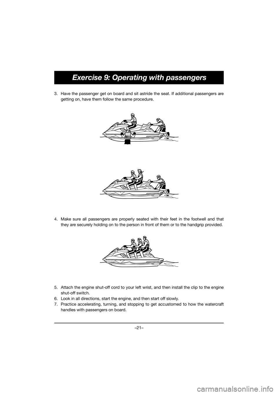 YAMAHA FX HO 2018  Manuale duso (in Italian) –21–
Exercise 9: Operating with passengers
3. Have the passenger get on board and sit astride the seat. If additional passengers are
getting on, have them follow the same procedure.
4. Make sure a