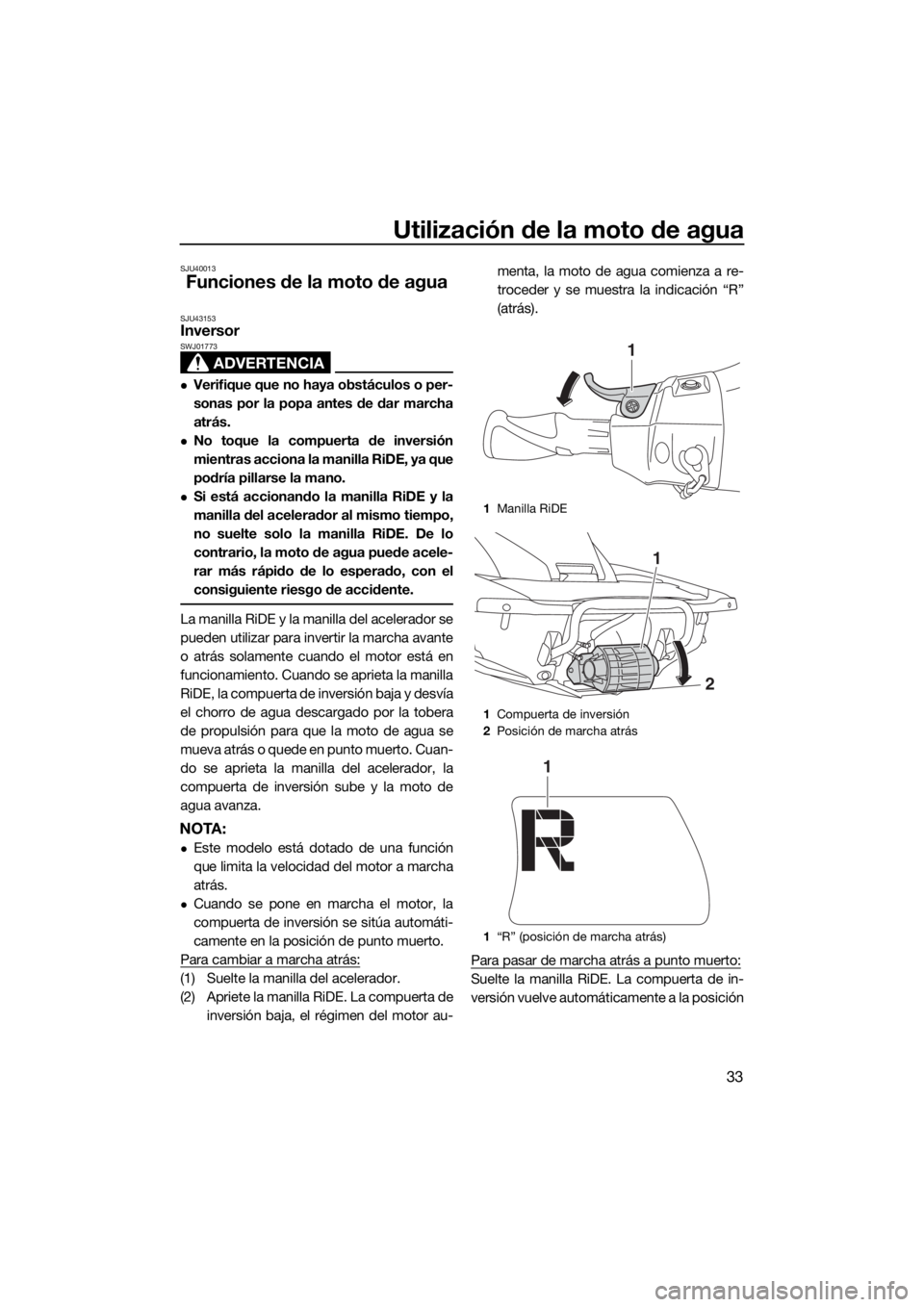 YAMAHA FX HO 2017  Manuale de Empleo (in Spanish) Utilización de la moto de agua
33
SJU40013
Funciones de la moto de agua
SJU43153Inversor
ADVERTENCIA
SWJ01773
Verifique que no haya obstáculos o per-
sonas por la popa antes de dar marcha
atrás.