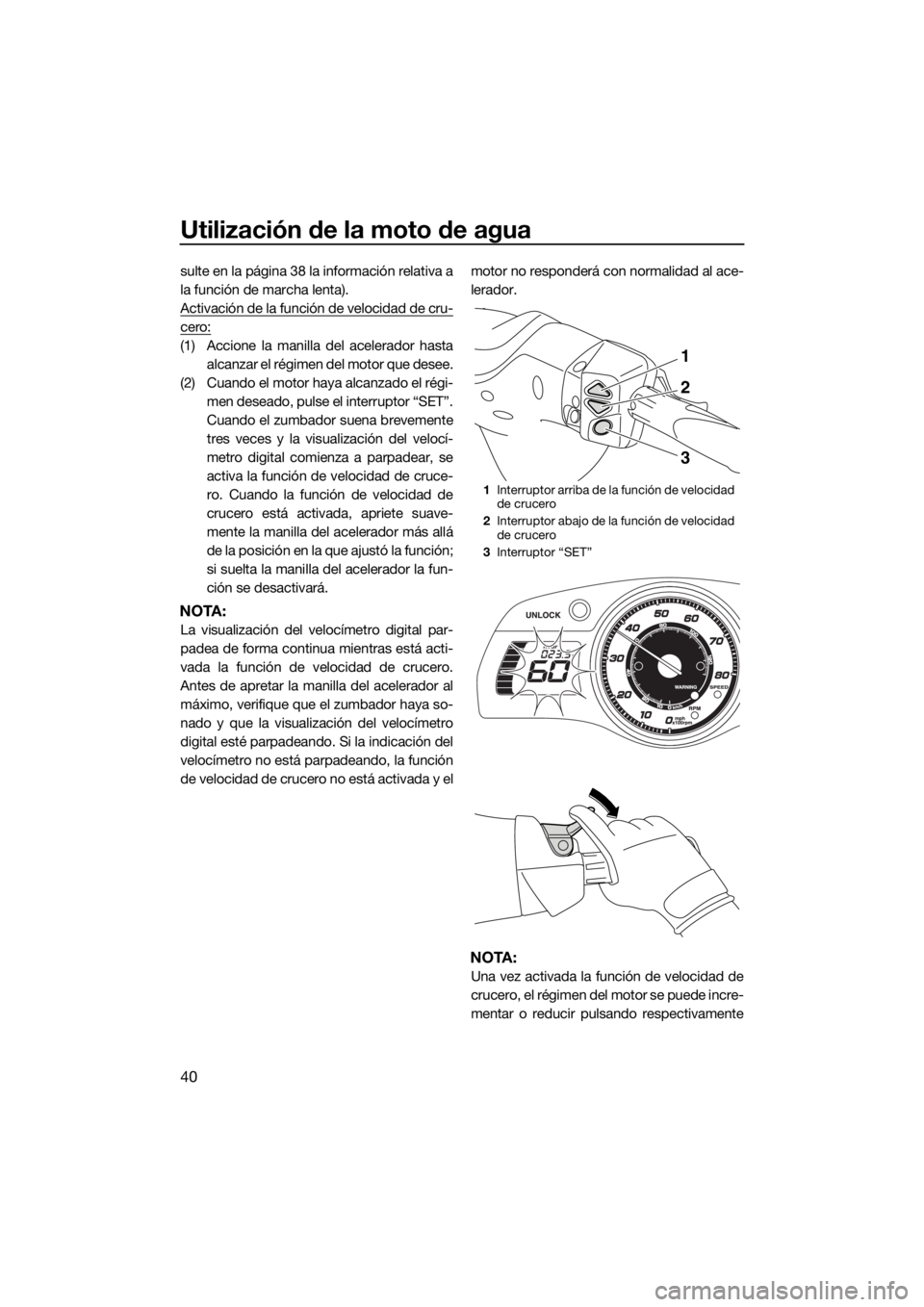 YAMAHA FX HO 2017  Manuale de Empleo (in Spanish) Utilización de la moto de agua
40
sulte en la página 38 la información relativa a
la función de marcha lenta).
Activación de la función de velocidad de cru-
cero:
(1) Accione la manilla del acel