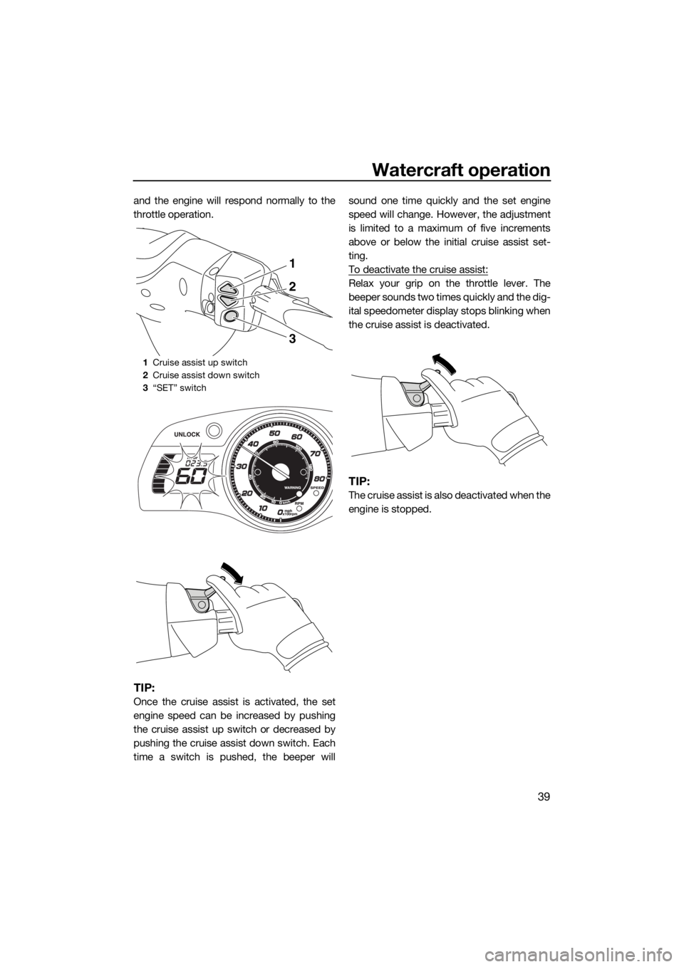 YAMAHA FX HO CRUISER 2016  Owners Manual Watercraft operation
39
and the engine will respond normally to the
throttle operation.
TIP:
Once the cruise assist is activated, the set
engine speed can be increased by pushing
the cruise assist up 