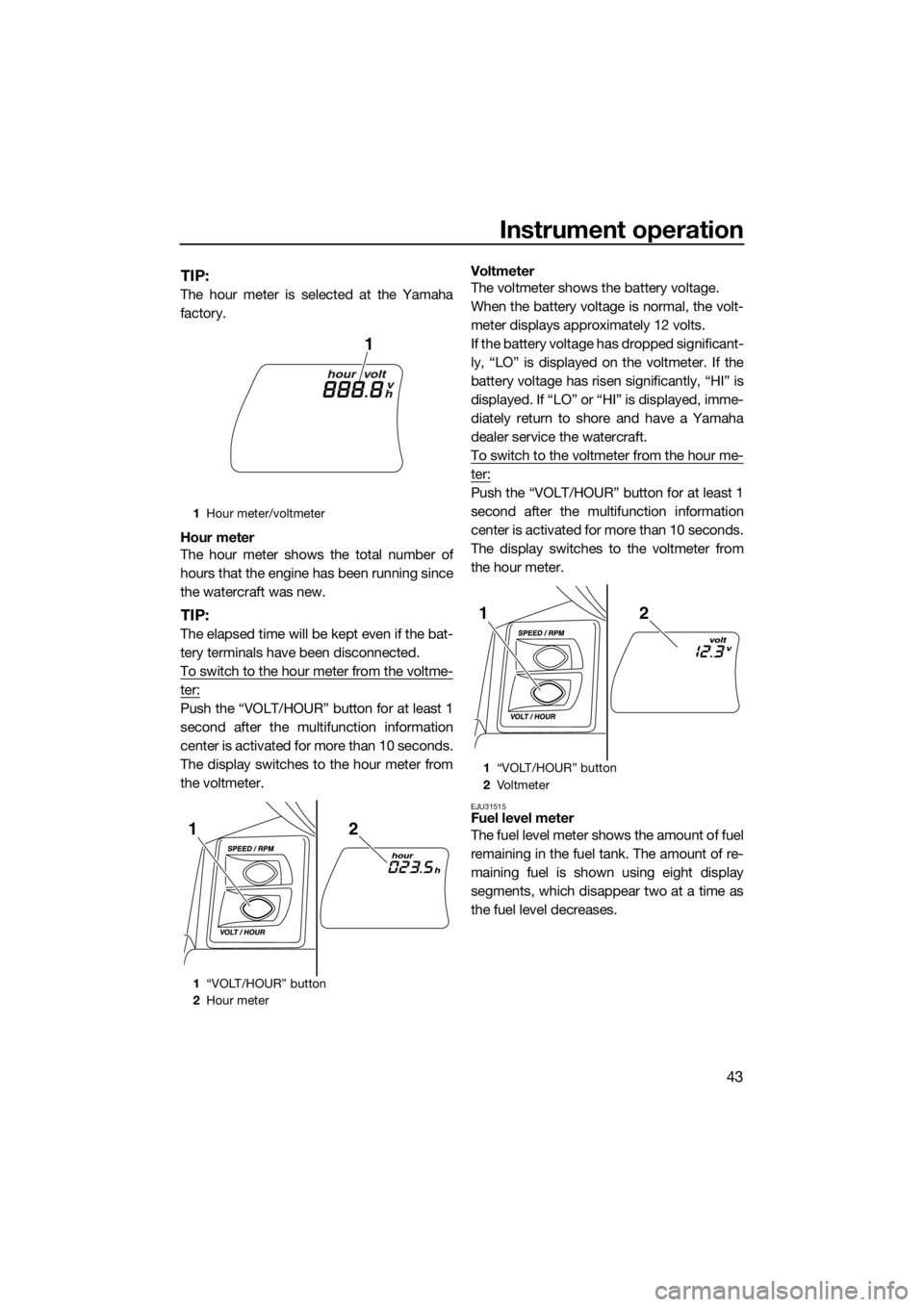 YAMAHA FX HO 2016 Service Manual Instrument operation
43
TIP:
The hour meter is selected at the Yamaha
factory.
Hour meter
The hour meter shows the total number of
hours that the engine has been running since
the watercraft was new.
