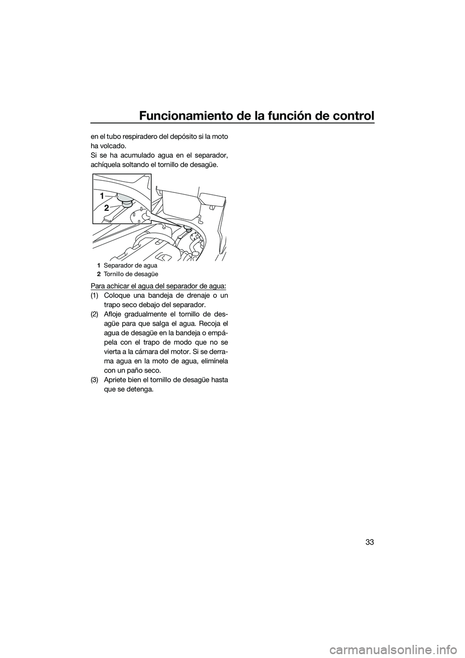 YAMAHA FX HO 2015  Manuale de Empleo (in Spanish) Funcionamiento de la función de control
33
en el tubo respiradero del depósito si la moto
ha volcado.
Si se ha acumulado agua en el separador,
achíquela soltando el tornillo de desagüe.
Para achic