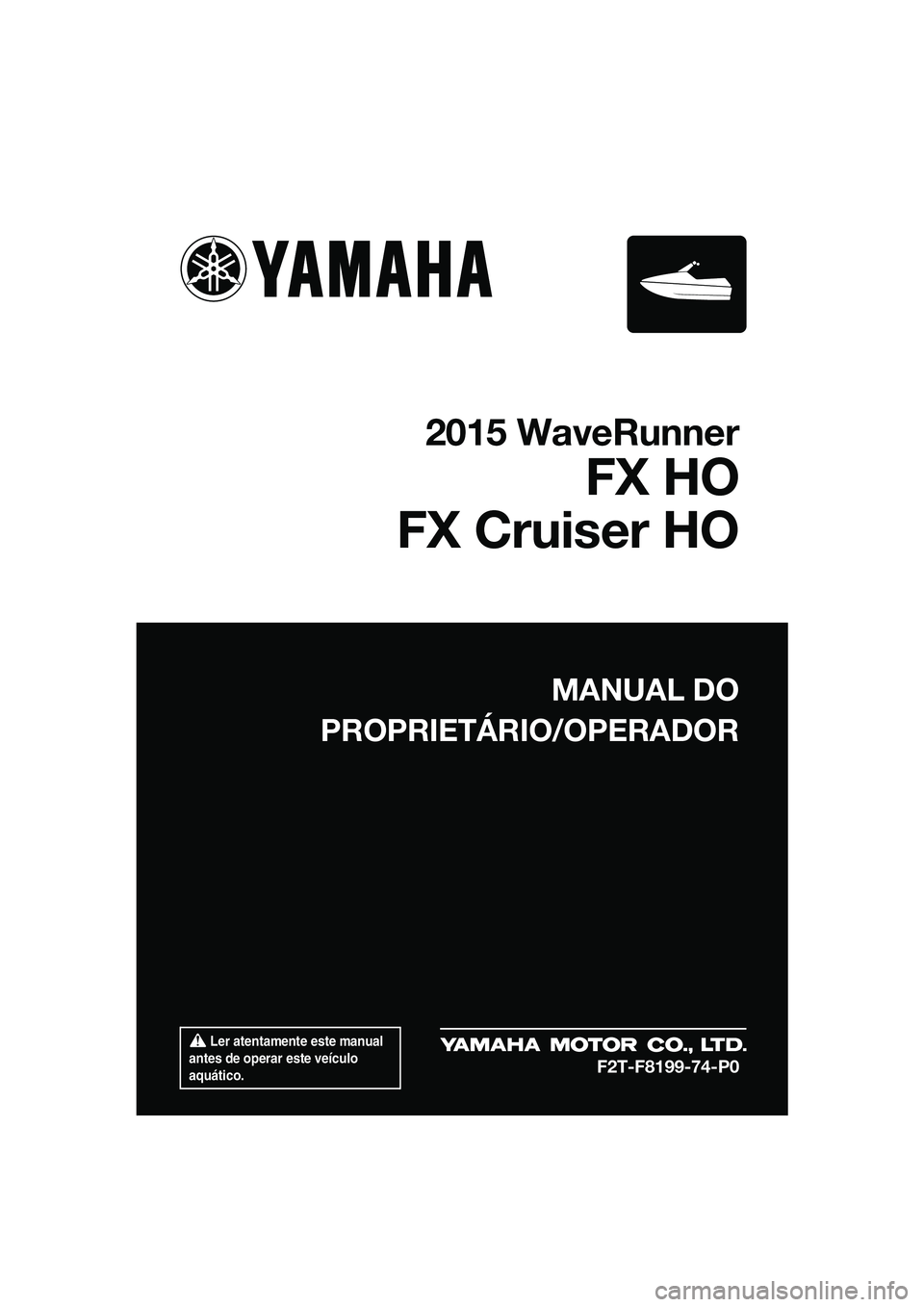 YAMAHA FX HO 2015 Manual de utilização (in Portuguese) Ler atentamente este manual
antes de operar este veículo
aquático.
MANUAL DO
PROPRIETÁRIO/OPERADOR
2015 WaveRunner
FX HO
FX Cruiser HO
F2T-F8199-74-P0
UF2T74P0.book Page 1 Wednesday, June 25, YAMAHA FX HO 2015 Manual de utilização (in Portuguese) Ler atentamente este manual
antes de operar este veículo
aquático.
MANUAL DO
PROPRIETÁRIO/OPERADOR
2015 WaveRunner
FX HO
FX Cruiser HO
F2T-F8199-74-P0
UF2T74P0.book Page 1 Wednesday, June 25,