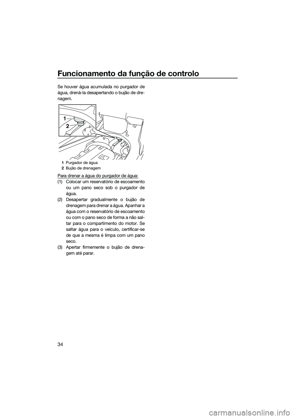 YAMAHA FX HO CRUISER 2015  Manual de utilização (in Portuguese) Funcionamento da função de controlo
34
Se houver água acumulada no purgador de
água, drená-la desapertando o bujão de dre-
nagem.
Para drenar a água do purgador de água:
(1) Colocar um reserva