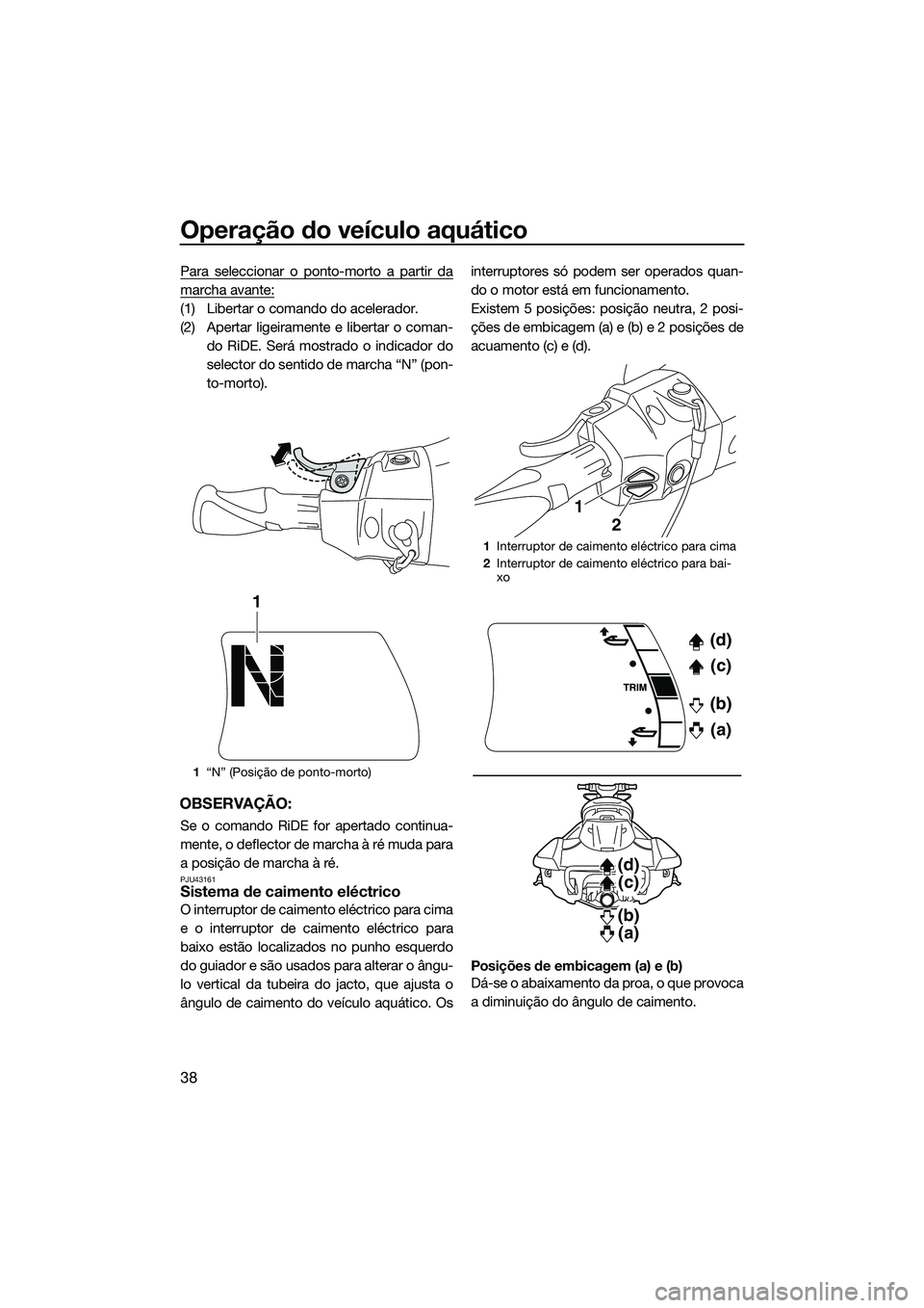 YAMAHA FX HO CRUISER 2015  Manual de utilização (in Portuguese) Operação do veículo aquático
38
Para seleccionar o ponto-morto a partir da
marcha avante:
(1) Libertar o comando do acelerador.
(2) Apertar ligeiramente e libertar o coman-do RiDE. Será mostrado 