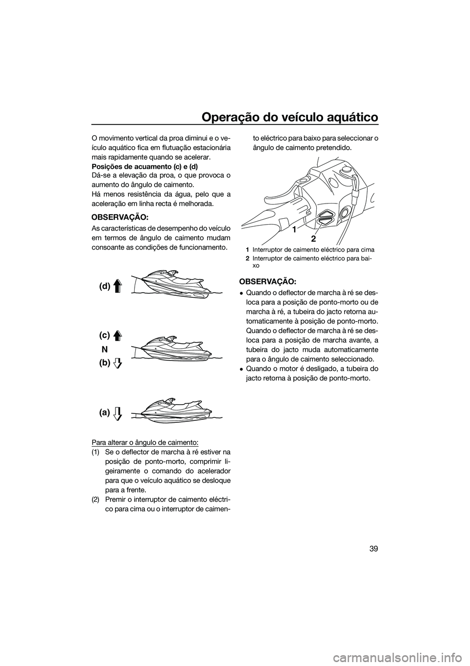 YAMAHA FX HO CRUISER 2015  Manual de utilização (in Portuguese) Operação do veículo aquático
39
O movimento vertical da proa diminui e o ve-
ículo aquático fica em flutuação estacionária
mais rapidamente quando se acelerar.
Posições de acuamento (c) e (