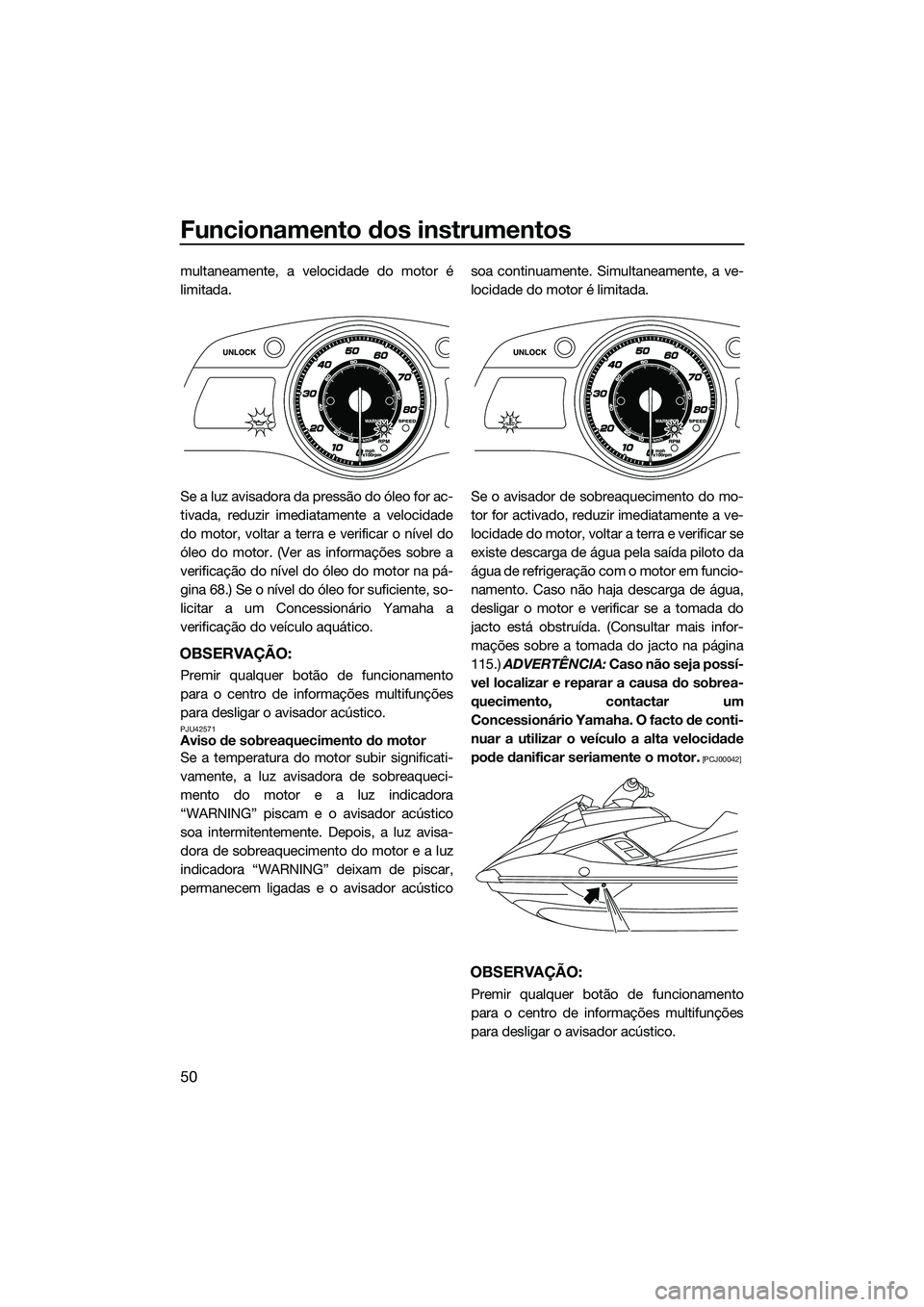 YAMAHA FX HO CRUISER 2015  Manual de utilização (in Portuguese) Funcionamento dos instrumentos
50
multaneamente, a velocidade do motor é
limitada.
Se a luz avisadora da pressão do óleo for ac-
tivada, reduzir imediatamente a velocidade
do motor, voltar a terra 