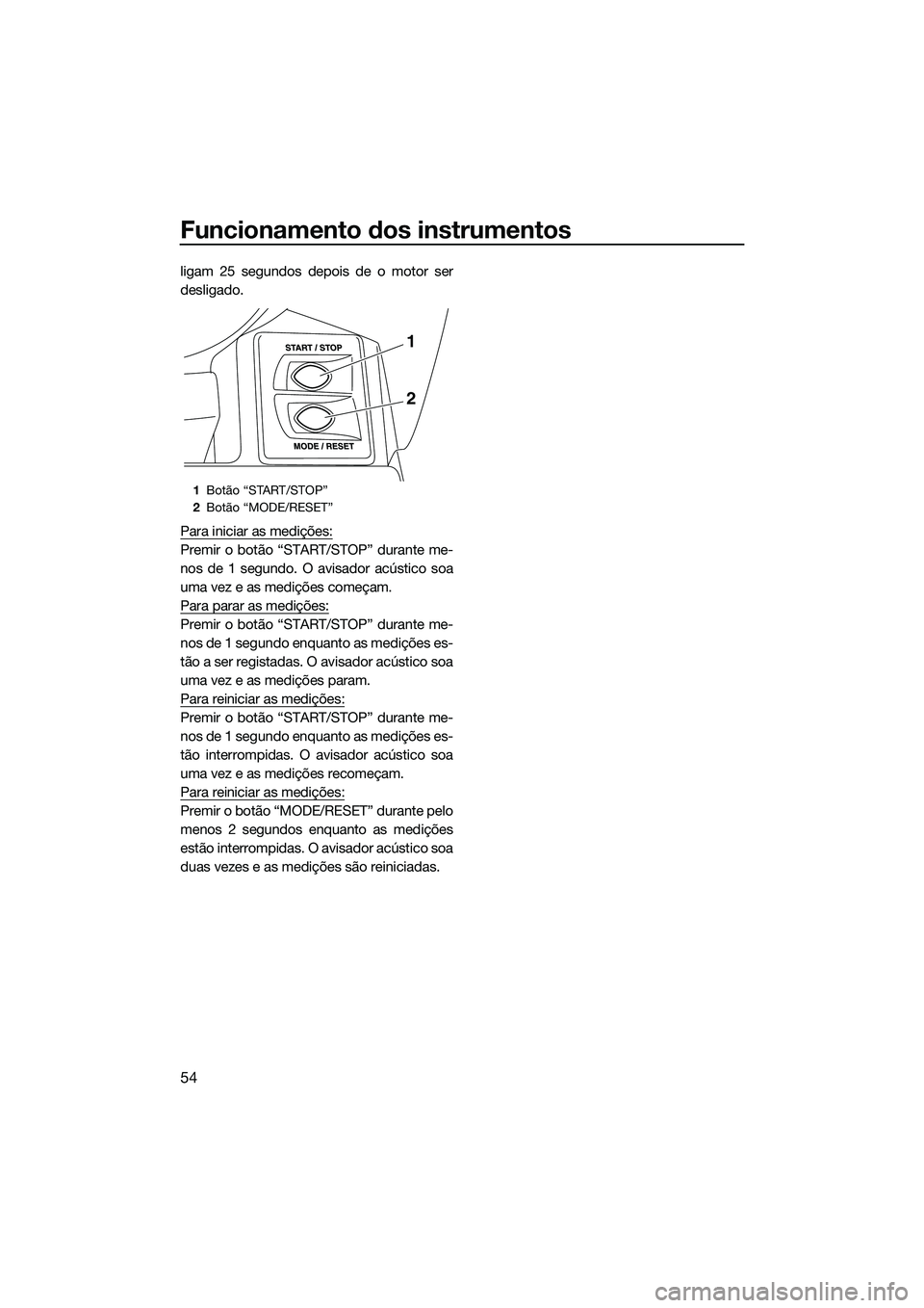 YAMAHA FX HO CRUISER 2015  Manual de utilização (in Portuguese) Funcionamento dos instrumentos
54
ligam 25 segundos depois de o motor ser
desligado.
Para iniciar as medições:
Premir o botão “START/STOP” durante me-
nos de 1 segundo. O avisador acústico soa