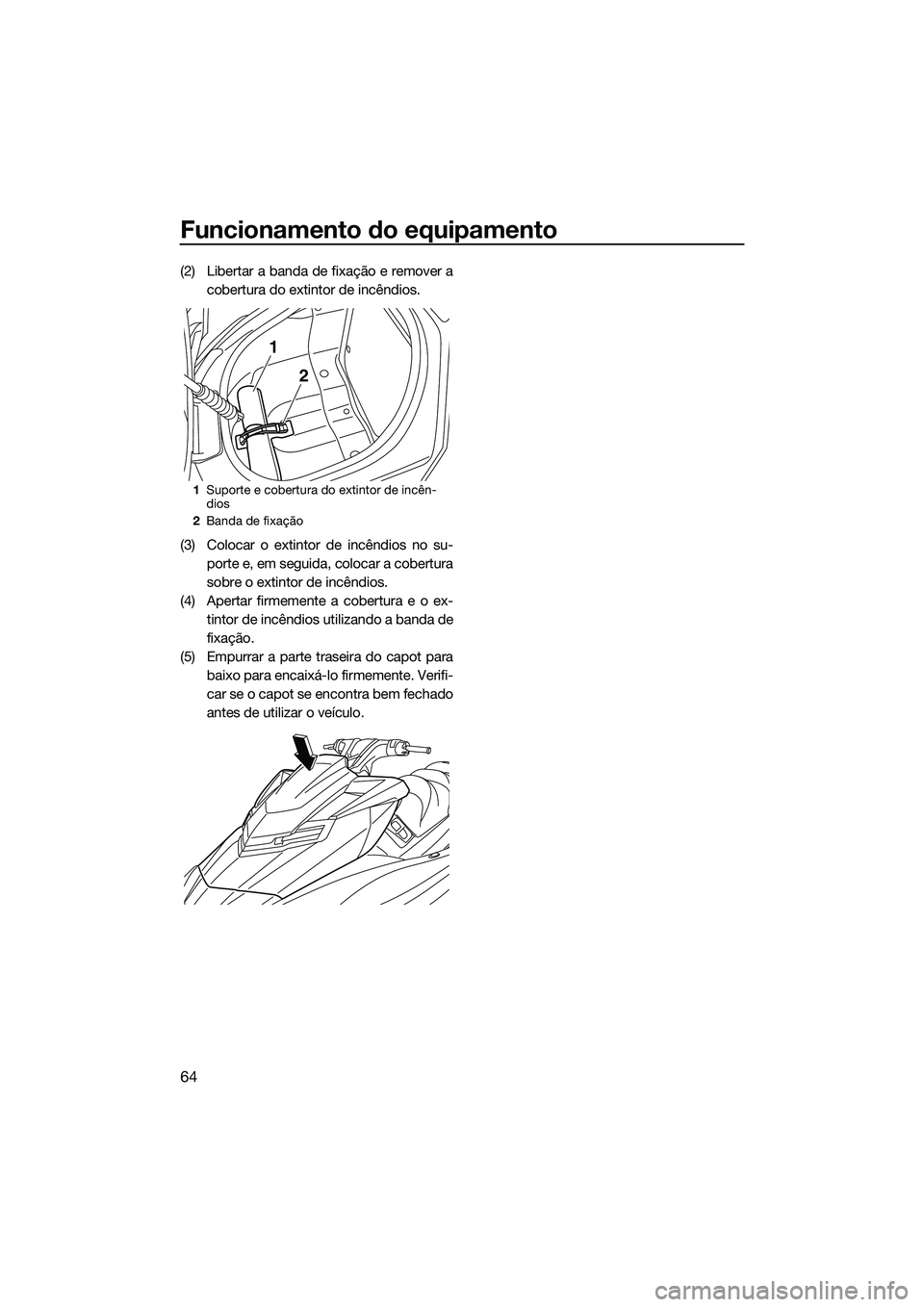 YAMAHA FX HO 2015 Manual de utilização (in Portuguese) Funcionamento do equipamento
64
(2) Libertar a banda de fixação e remover acobertura do extintor de incêndios.
(3) Colocar o extintor de incêndios no su- porte e, em seguida, colocar a cobertura
s YAMAHA FX HO 2015 Manual de utilização (in Portuguese) Funcionamento do equipamento
64
(2) Libertar a banda de fixação e remover acobertura do extintor de incêndios.
(3) Colocar o extintor de incêndios no su- porte e, em seguida, colocar a cobertura
s