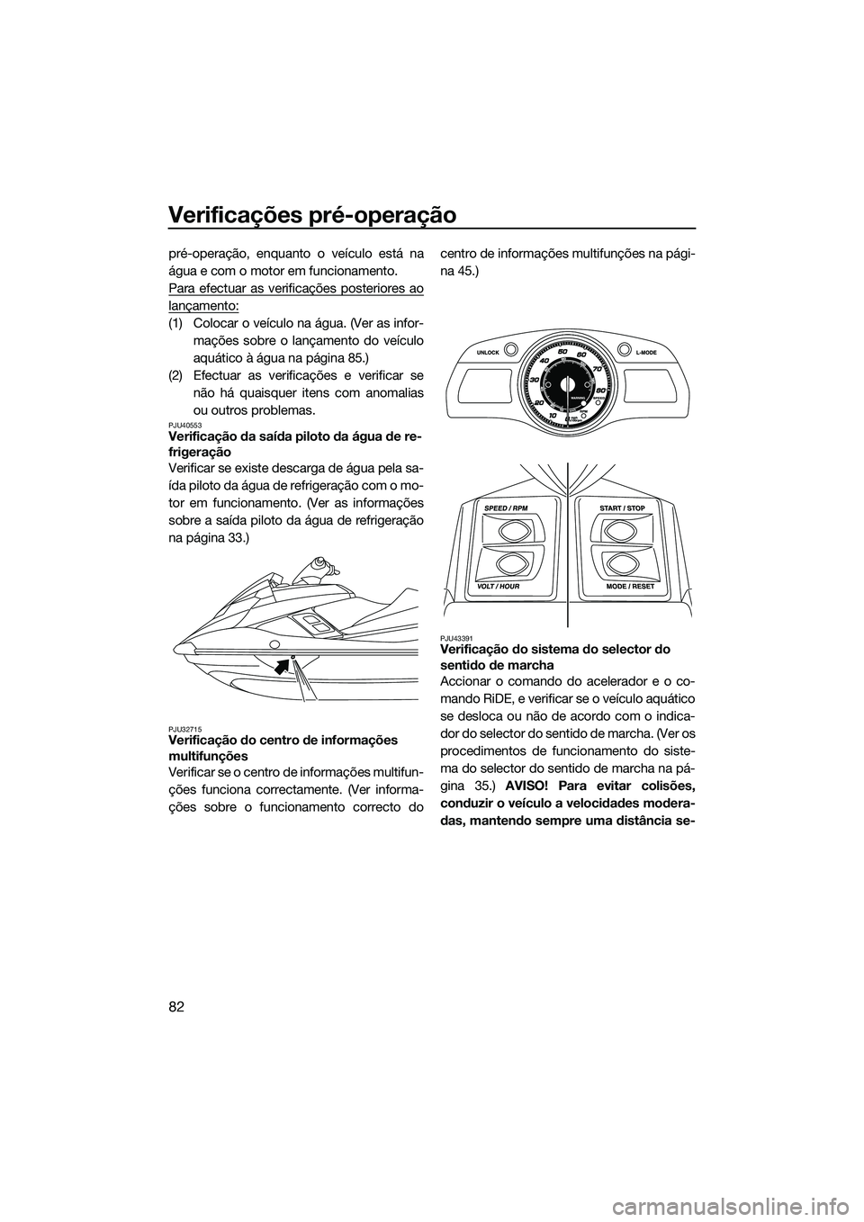 YAMAHA FX HO CRUISER 2015  Manual de utilização (in Portuguese) Verificações pré-operação
82
pré-operação, enquanto o veículo está na
água e com o motor em funcionamento.
Para efectuar as verificações posteriores ao
lançamento:
(1) Colocar o veículo