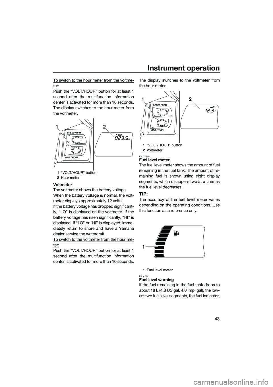 YAMAHA FX HO CRUISER 2014 Service Manual Instrument operation
43
To switch to the hour meter from the voltme-
ter:
Push the “VOLT/HOUR” button for at least 1
second after the multifunction information
center is activated for more than 10