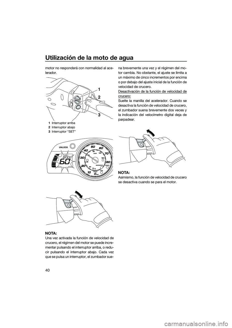 YAMAHA FX HO CRUISER 2014  Manuale de Empleo (in Spanish) Utilización de la moto de agua
40
motor no responderá con normalidad al ace-
lerador.
NOTA:
Una vez activada la función de velocidad de
crucero, el régimen del motor se puede incre-
mentar pulsand