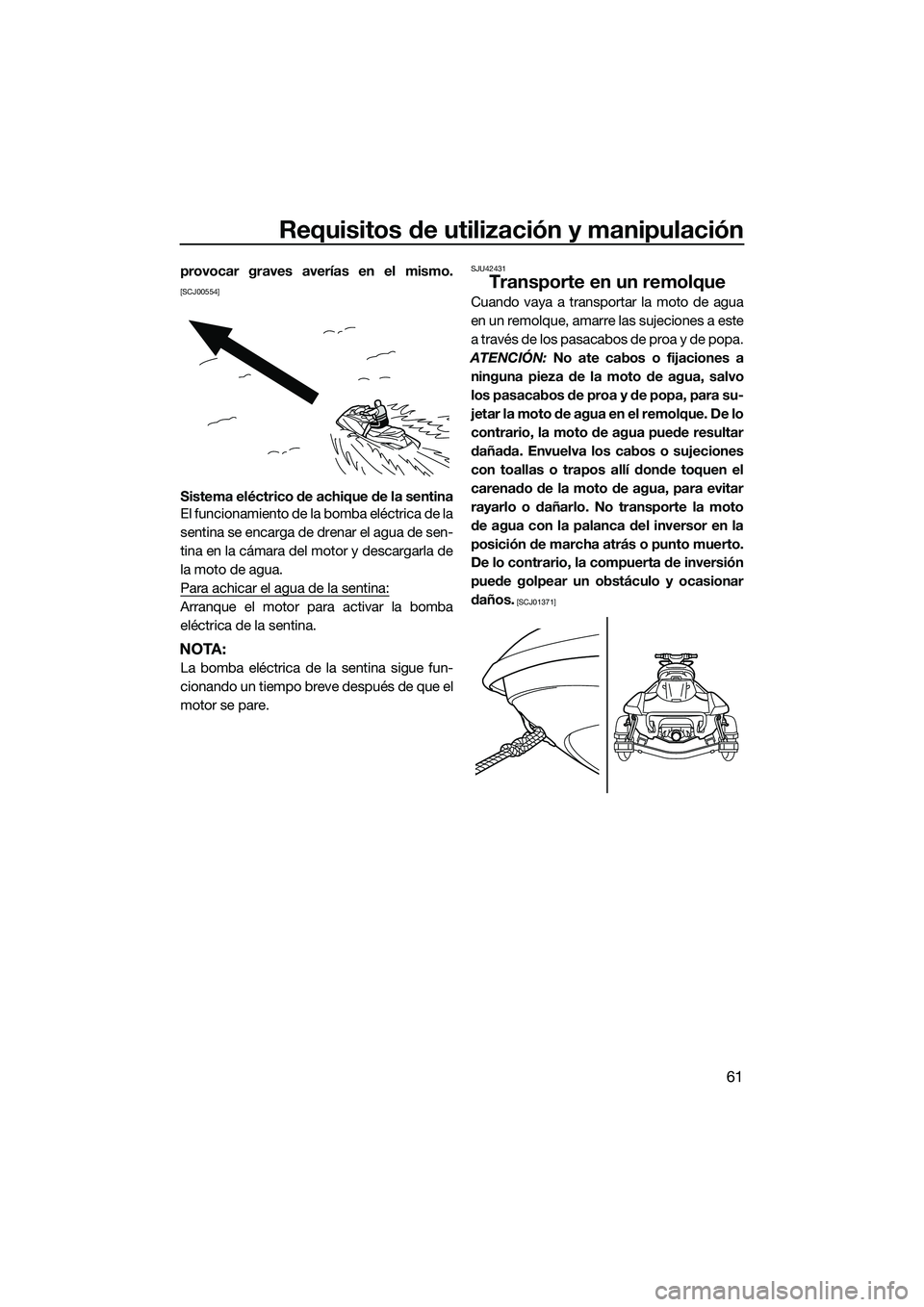 YAMAHA FX HO 2014  Manuale de Empleo (in Spanish) Requisitos de utilización y manipulación
61
provocar graves averías en el mismo.
[SCJ00554]
Sistema eléctrico de achique de la sentina
El funcionamiento de la bomba eléctrica de la
sentina se enc