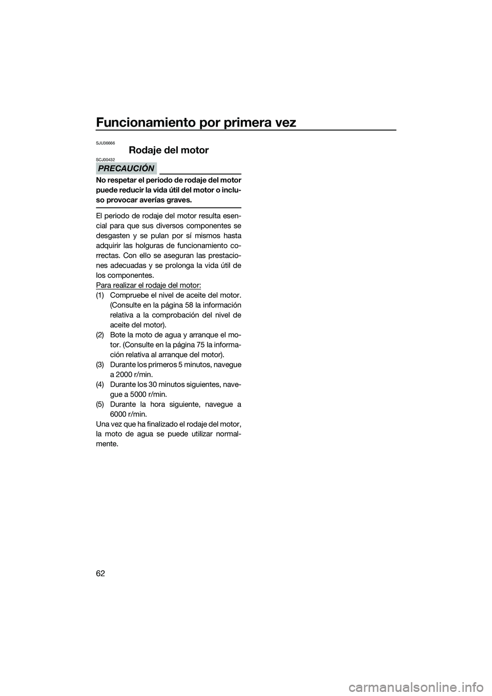 YAMAHA FX HO 2014 Manuale de Empleo (in Spanish) Funcionamiento por primera vez
62
SJU36666
Rodaje del motor
PRECAUCIÓN
SCJ00432
No respetar el periodo de rodaje del motor
puede reducir la vida útil del motor o inclu-
so provocar averías graves.
YAMAHA FX HO 2014 Manuale de Empleo (in Spanish) Funcionamiento por primera vez
62
SJU36666
Rodaje del motor
PRECAUCIÓN
SCJ00432
No respetar el periodo de rodaje del motor
puede reducir la vida útil del motor o inclu-
so provocar averías graves.