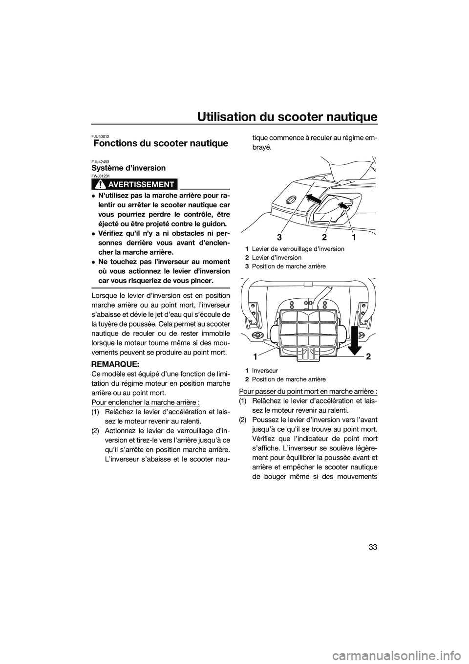 YAMAHA FX HO 2014 Notices Demploi (in French) Utilisation du scooter nautique
33
FJU40012
Fonctions du scooter nautique
FJU42493Système d’inversion
AVERTISSEMENT
FWJ01231
N’utilisez pas la marche arrière pour ra-
lentir ou arrêter le sc YAMAHA FX HO 2014 Notices Demploi (in French) Utilisation du scooter nautique
33
FJU40012
Fonctions du scooter nautique
FJU42493Système d’inversion
AVERTISSEMENT
FWJ01231
N’utilisez pas la marche arrière pour ra-
lentir ou arrêter le sc